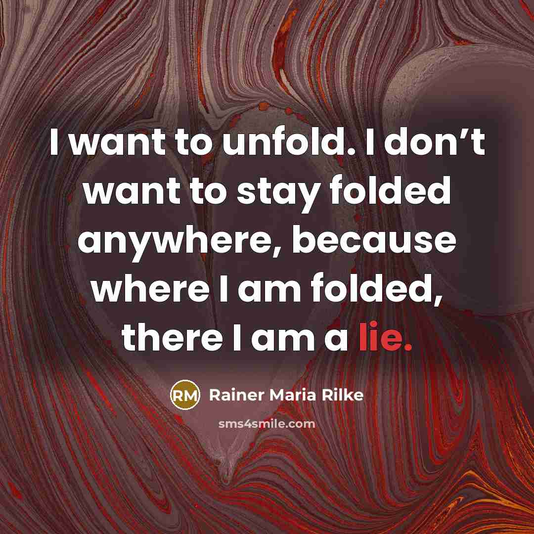 “I want to unfold. I don’t want to stay folded anywhere, because where I am folded, there I am a lie.” quote by Rainer Maria Rilke