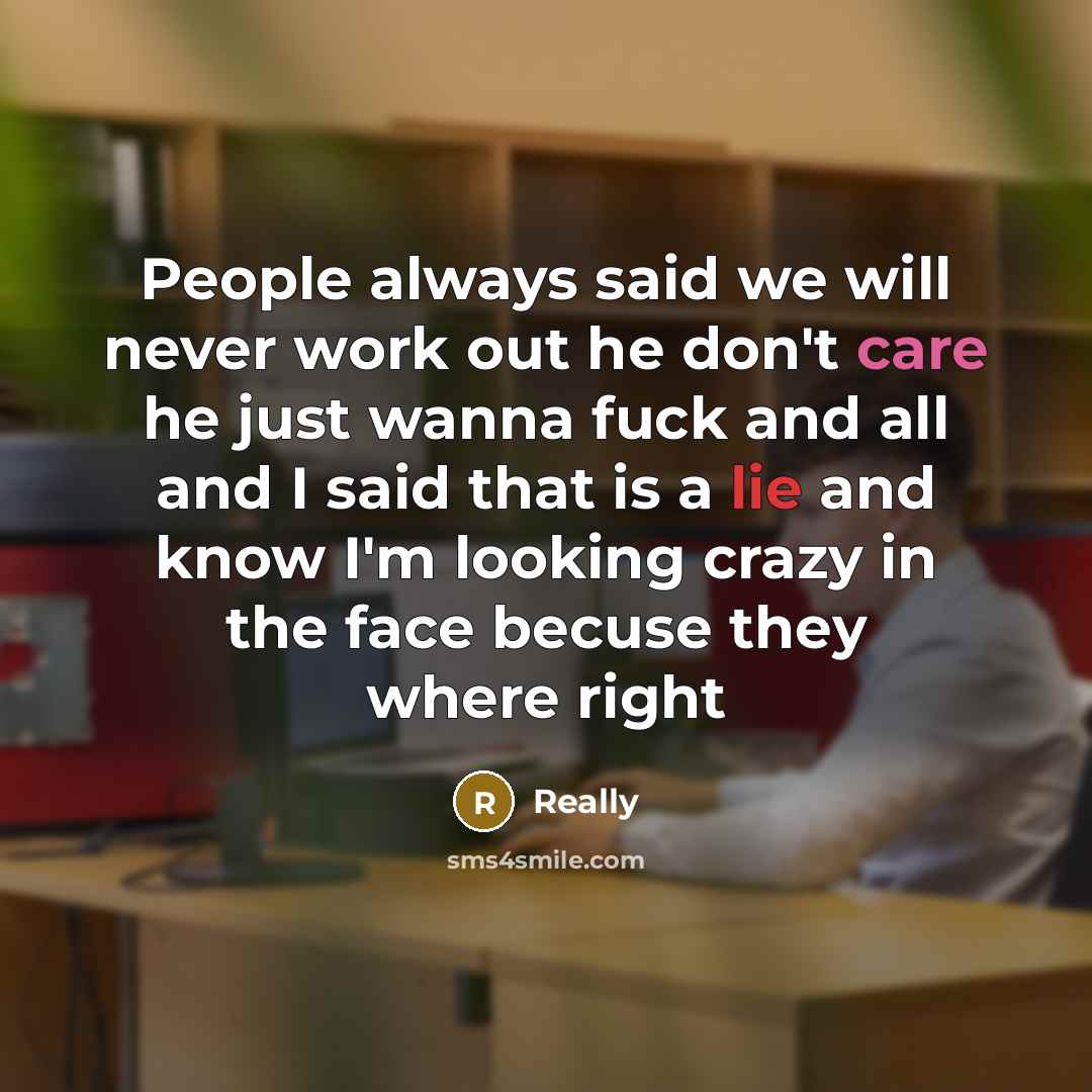 “People always said we will never work out he don't care he just wanna fuck and all and I said that is a lie and know I'm looking crazy in the face becuse they where right” quote by Really