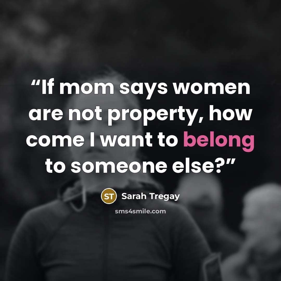 “If mom says women are not property, how come I want to belong to someone else?” quote by Sarah Tregay