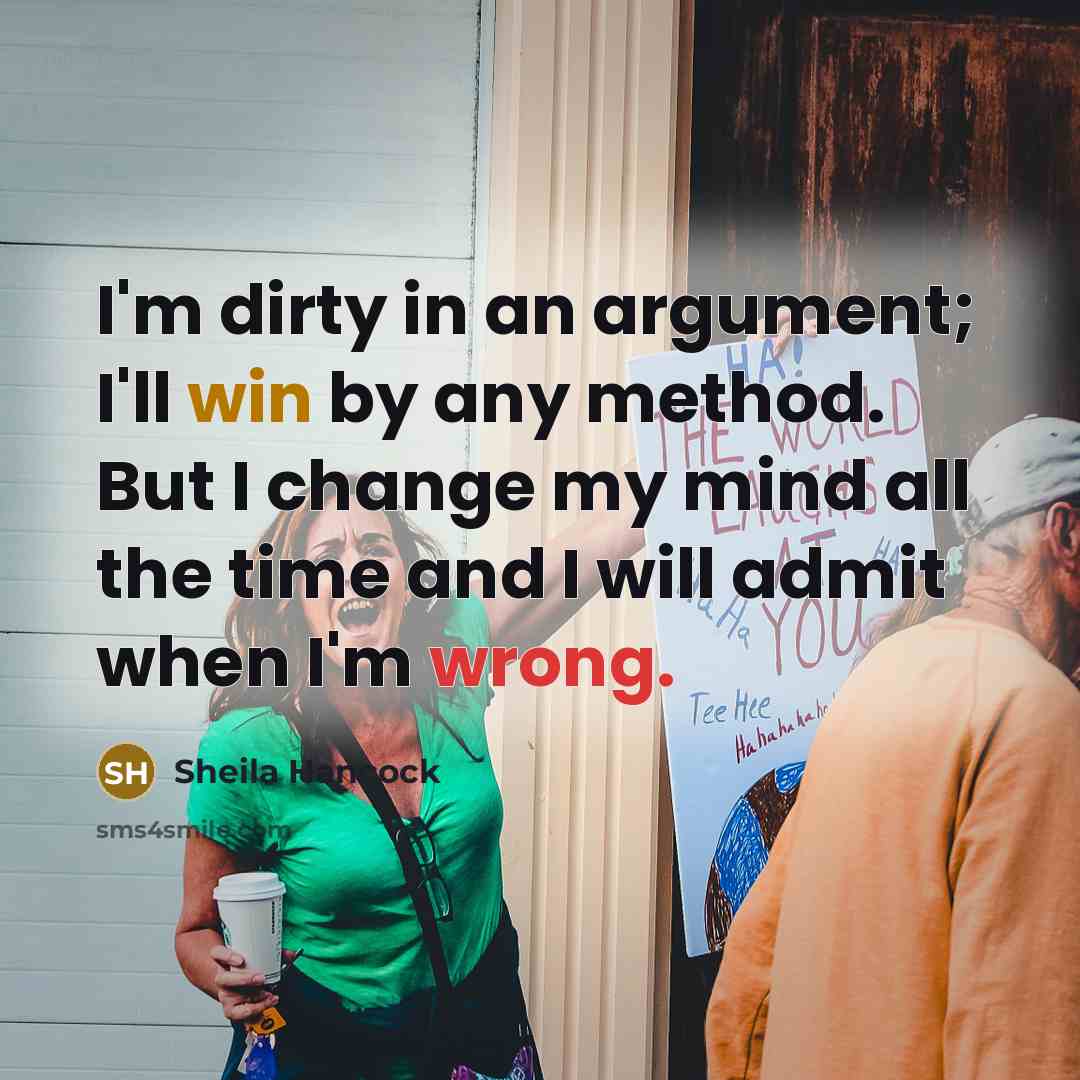 “I'm dirty in an argument; I'll win by any method. But I change my mind all the time and I will admit when I'm wrong.” quote by Sheila Hancock