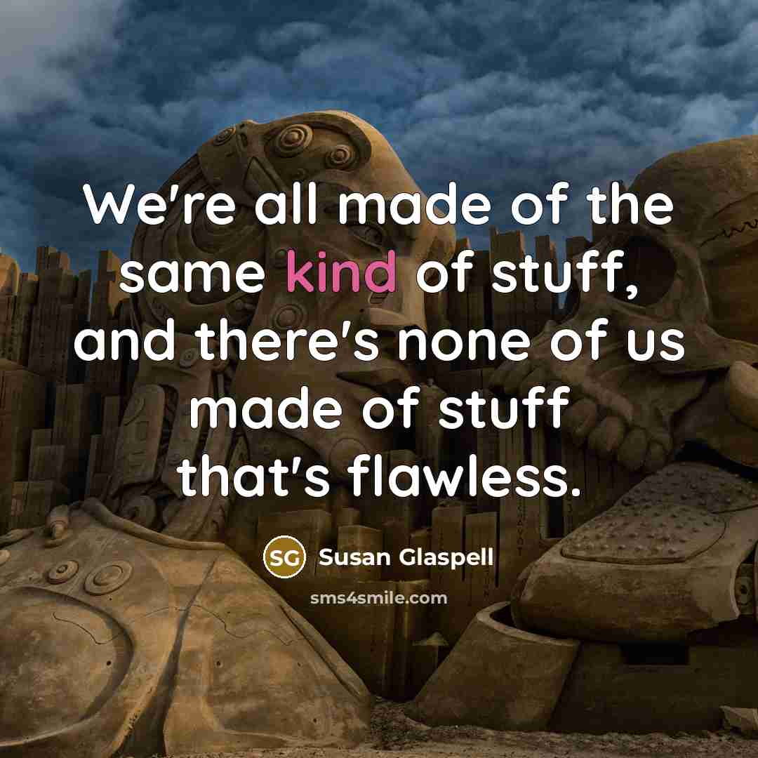 “We're all made of the same kind of stuff, and there's none of us made of stuff that's flawless.” quote by Susan Glaspell