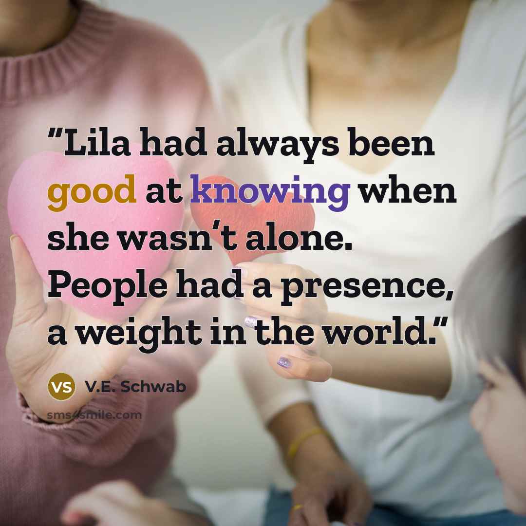 “Lila had always been good at knowing when she wasn’t alone. People had a presence, a weight in the world.” quote by V.E. Schwab
