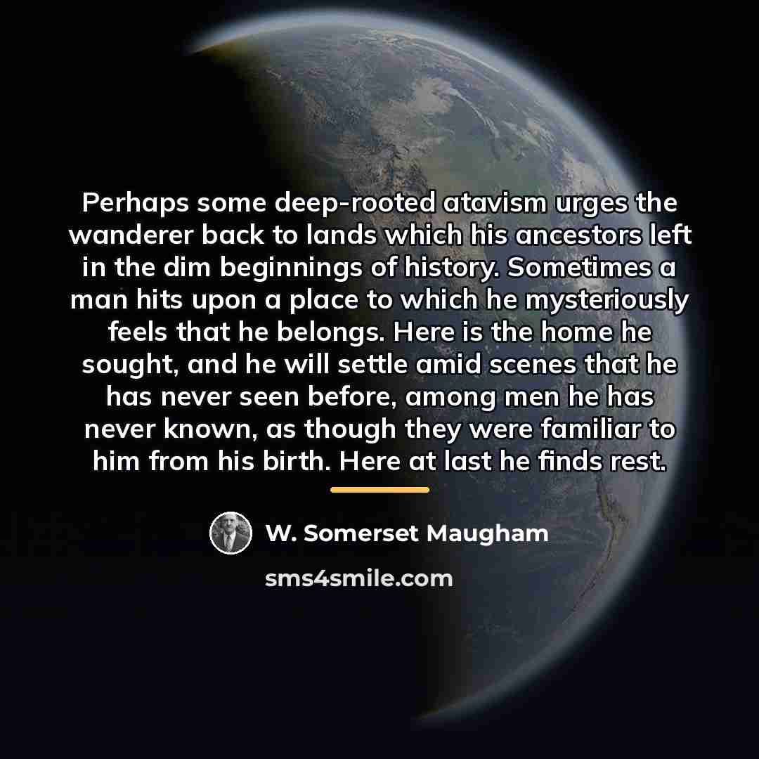 “Perhaps some deep-rooted atavism urges the wanderer back to lands…” quote by W. Somerset Maugham