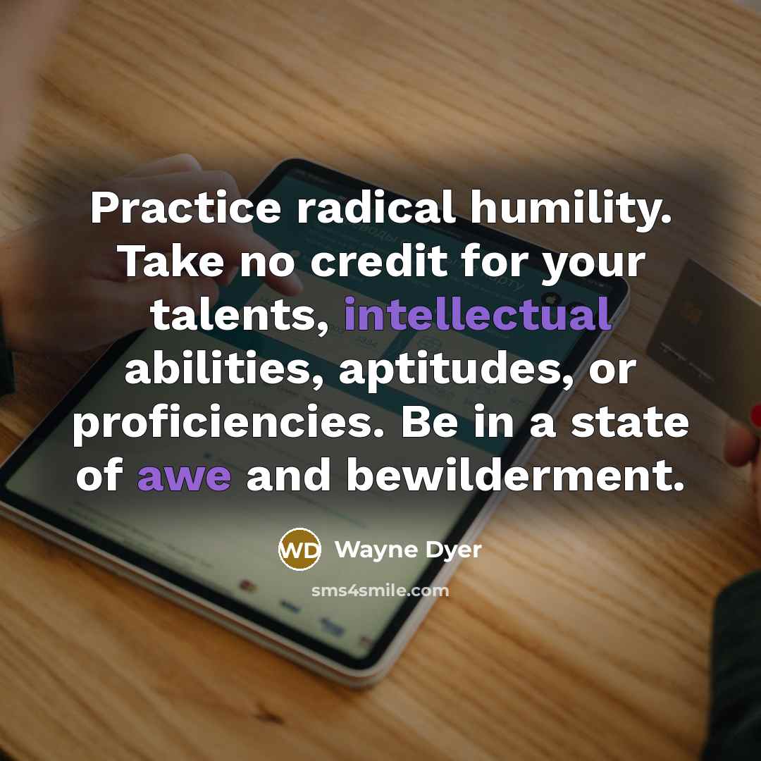 “Practice radical humility. Take no credit for your talents, intellectual…” quote by Wayne Dyer