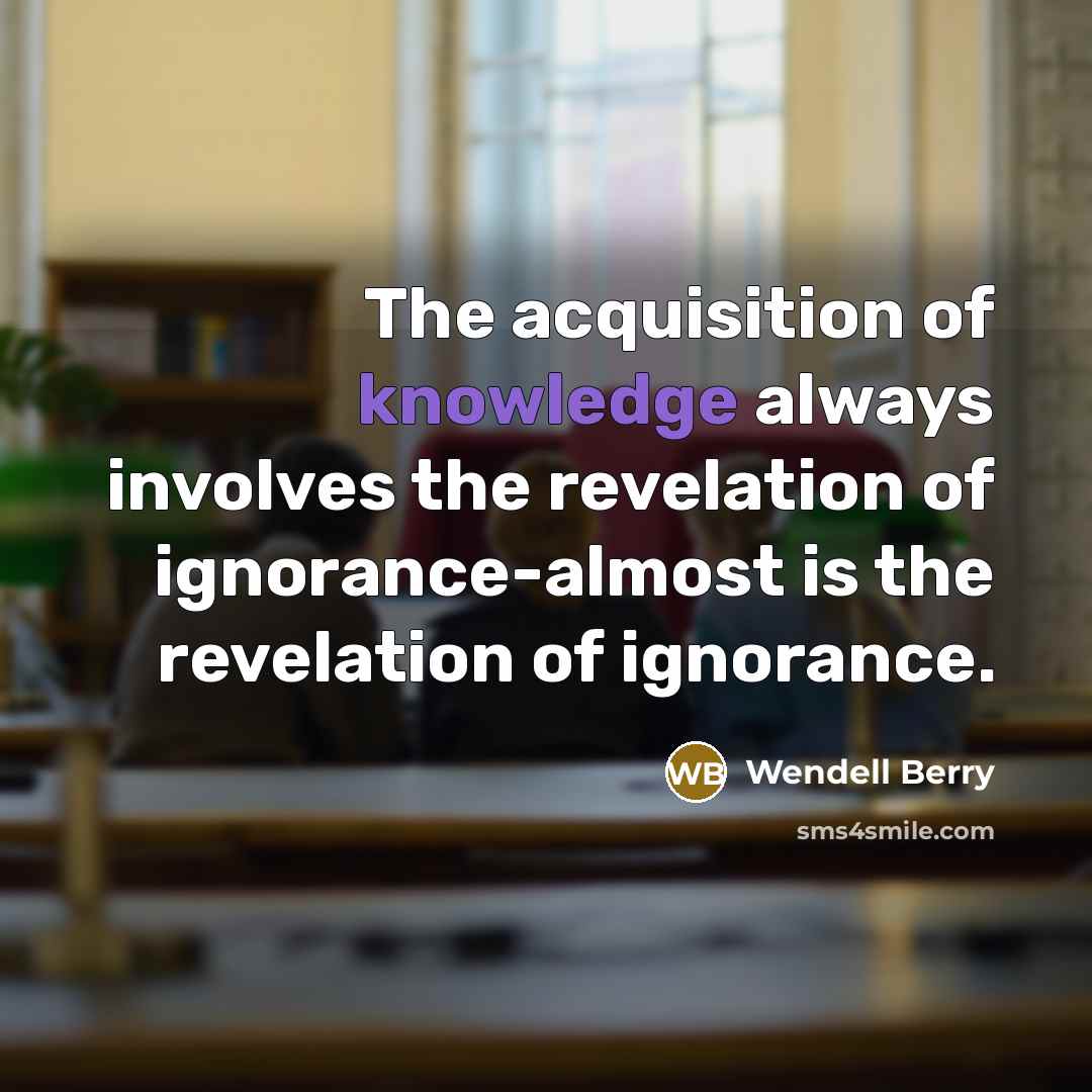 “The acquisition of knowledge always involves the revelation of ignorance-almost…” quote by Wendell Berry