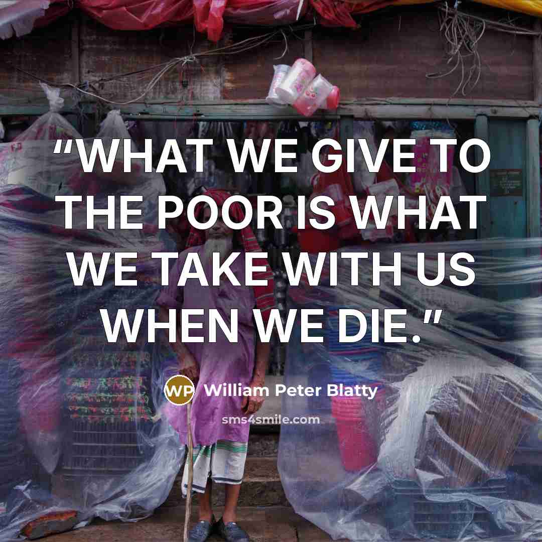 “WHAT WE GIVE TO THE POOR IS WHAT WE TAKE WITH US WHEN WE DIE.” quote by William Peter Blatty
