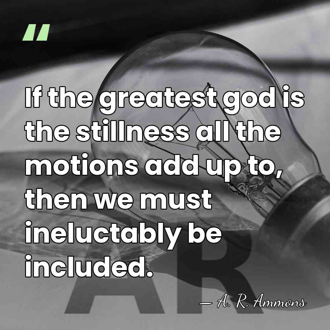 If the greatest god is the stillness all the motions add up&hellip; - A. R. Ammons