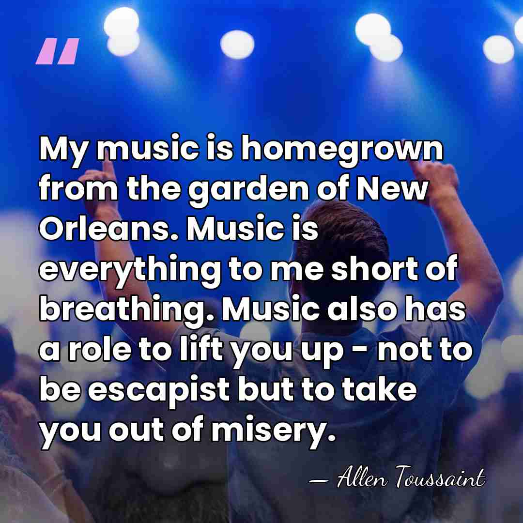 My music is homegrown from the garden of New Orleans. Music is&hellip; - Allen Toussaint