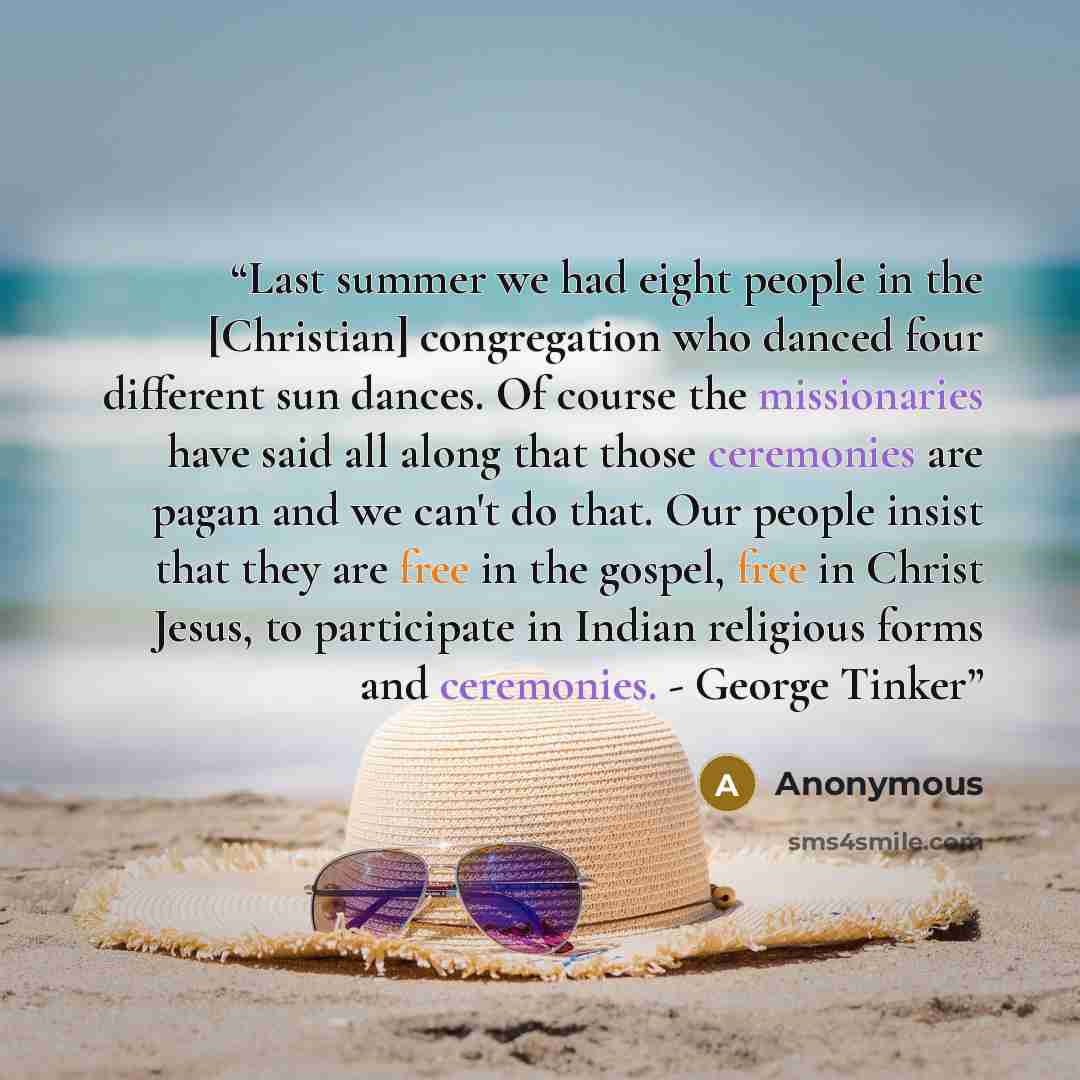 “Last summer we had eight people in the [Christian] congregation who danced four different sun dances. Of course the missionaries have said all along that those ceremonies are pagan and we can't do that. Our people insist that they are free in the gospel, free in Christ Jesus, to participate in…” quote by Anonymous