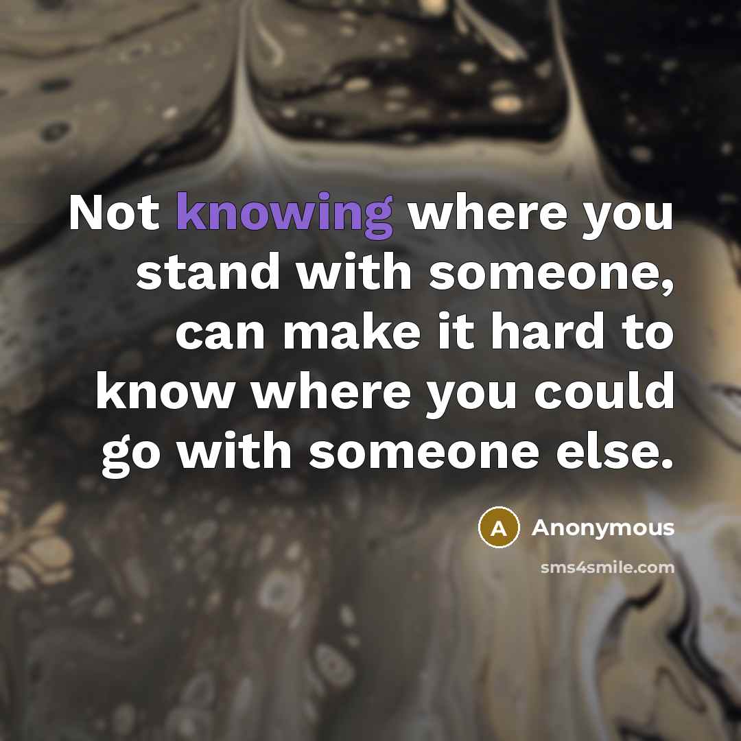 “Not knowing where you stand with someone, can make it hard to know where you could go with someone else.” quote by Anonymous