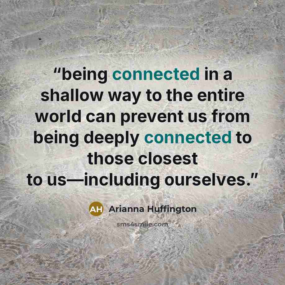 “being connected in a shallow way to the entire world can prevent us from being deeply connected to those closest to us—including ourselves.” quote by Arianna Huffington