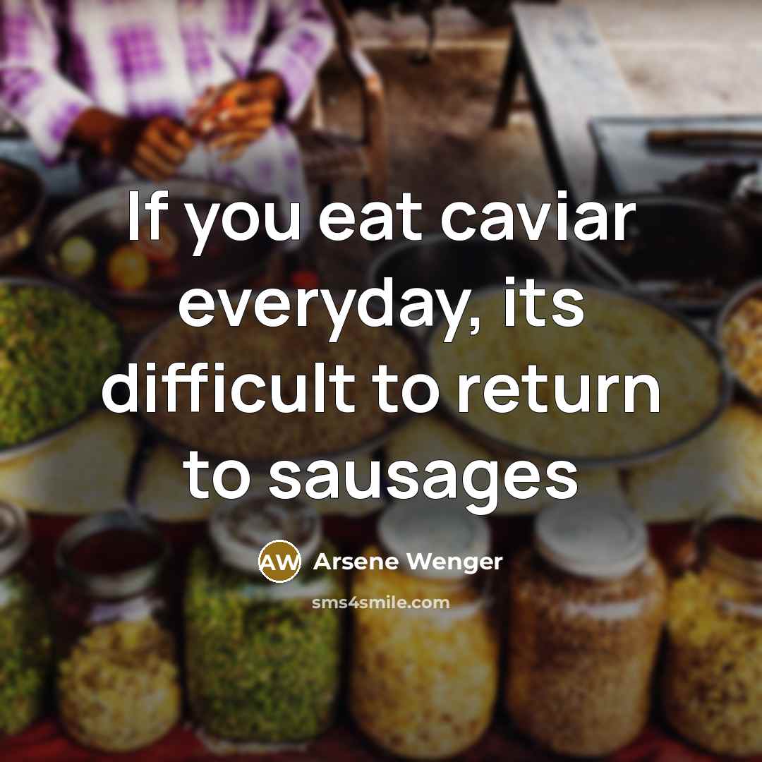 “If you eat caviar everyday, its difficult to return to sausages” quote by Arsene Wenger