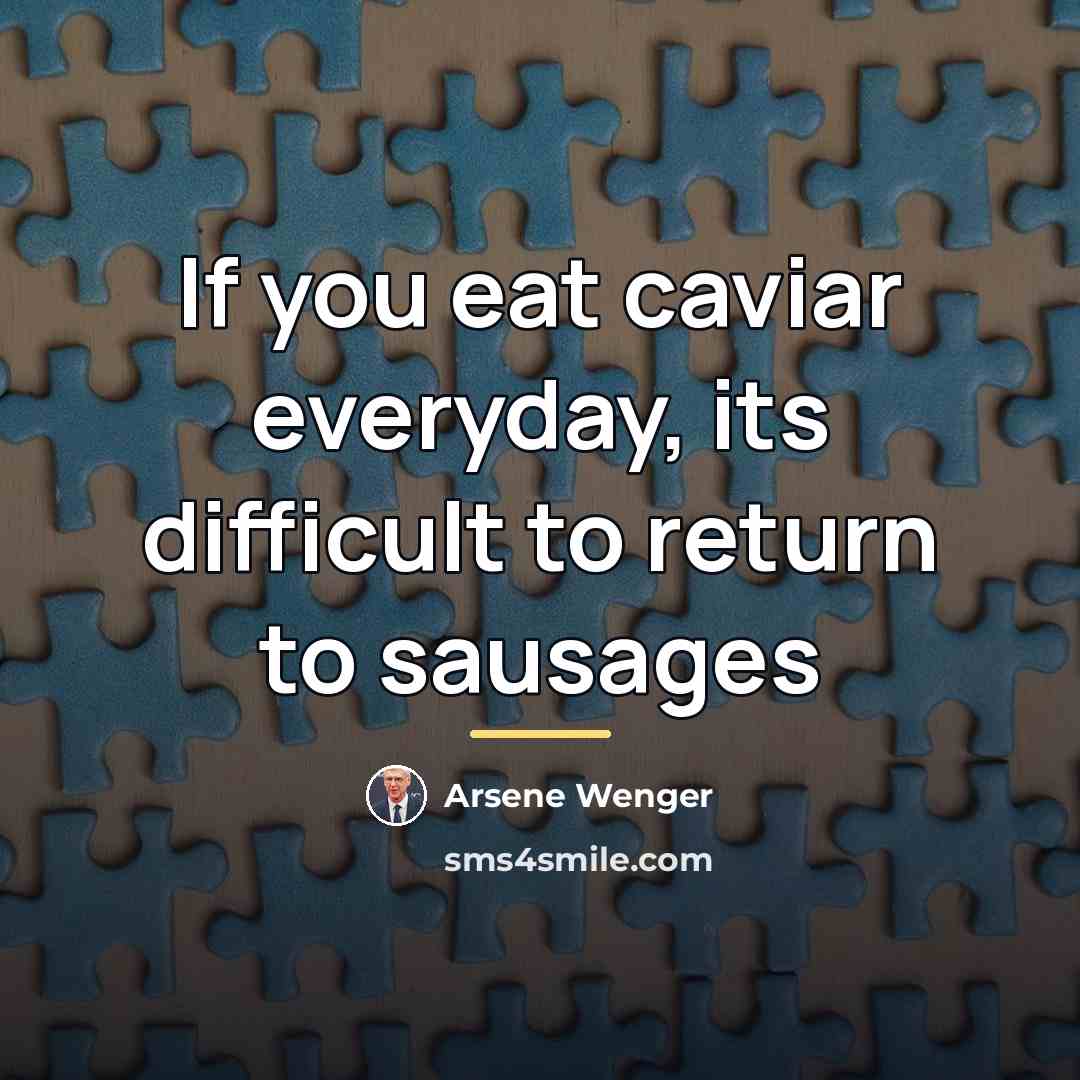 “If you eat caviar everyday, its difficult to return to…” quote by Arsene Wenger