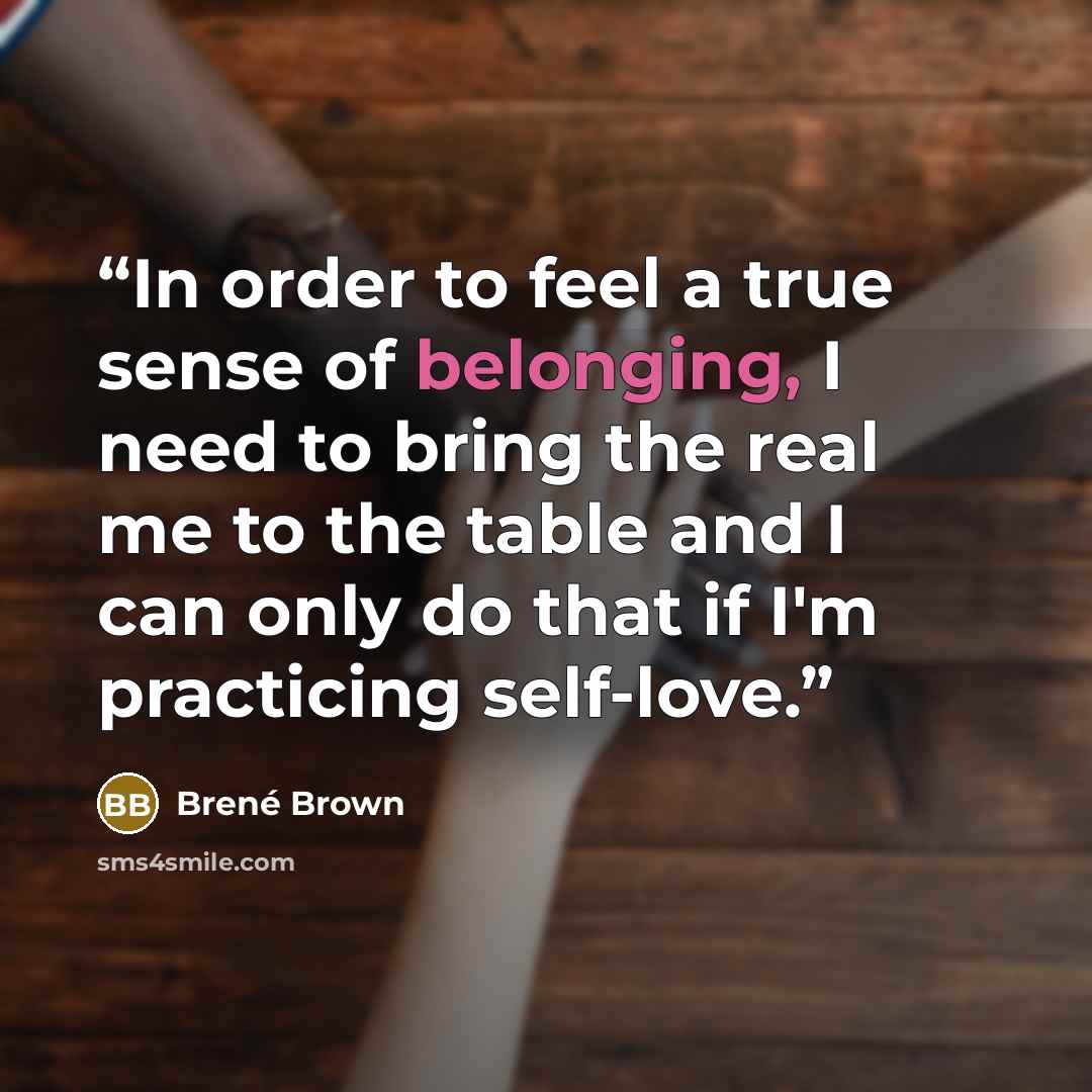 “In order to feel a true sense of belonging, I need to bring the real me to the table and I can only do that if I'm practicing self-love.” quote by Brené Brown