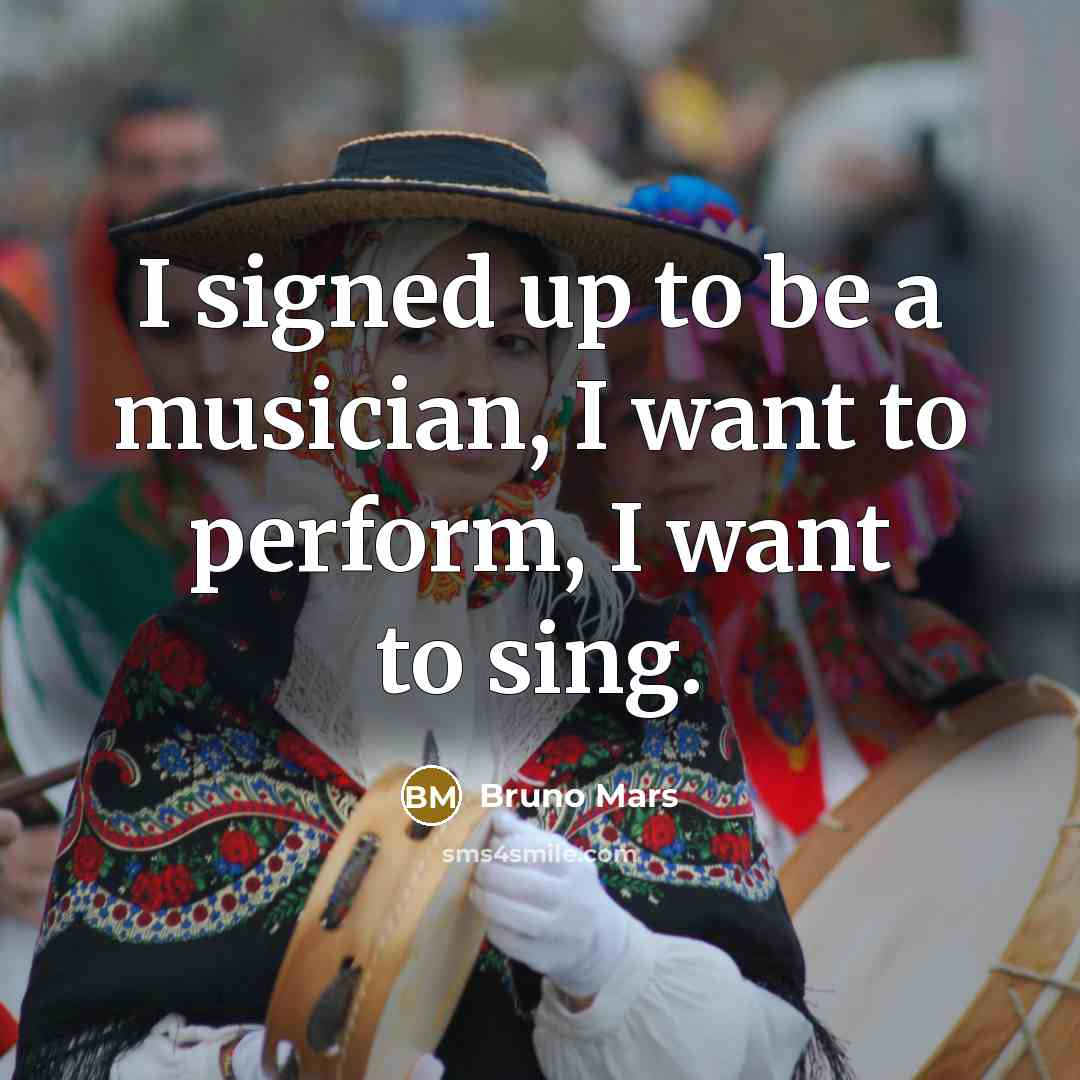 “I signed up to be a musician, I want to…” quote by Bruno Mars