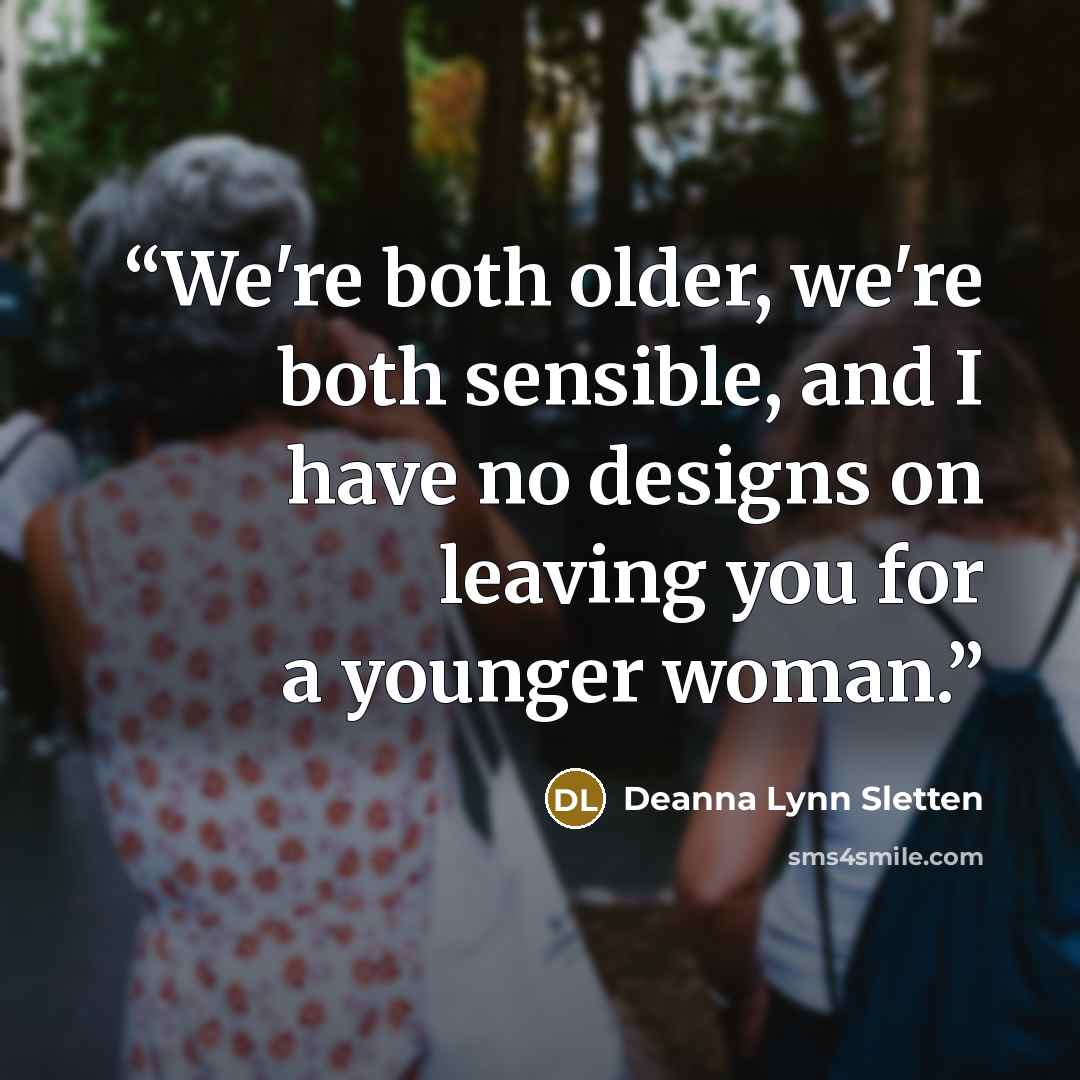 “We're both older, we're both sensible, and I have no designs on leaving you for a younger woman.” quote by Deanna Lynn Sletten
