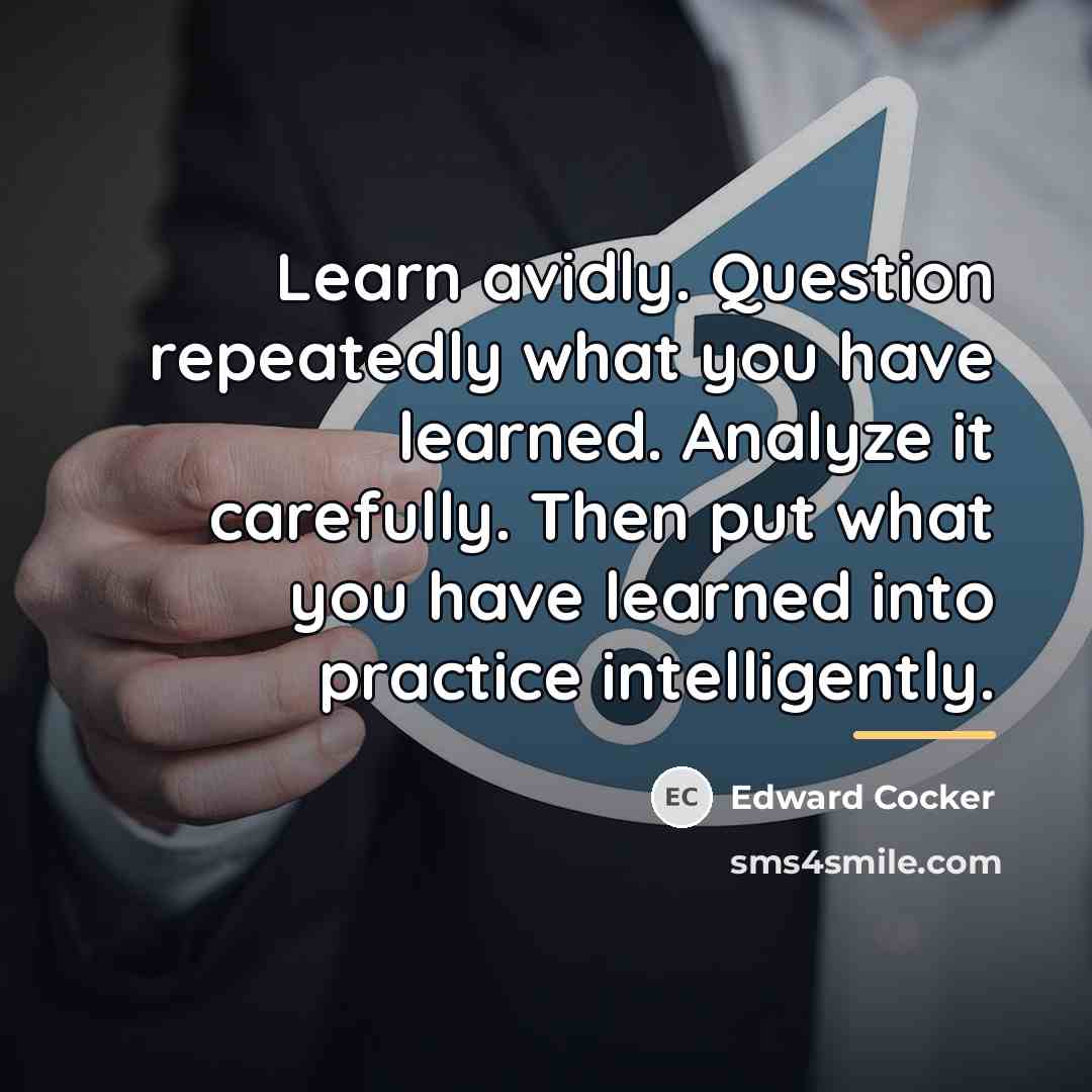 “Learn avidly. Question repeatedly what you have learned. Analyze it…” quote by Edward Cocker