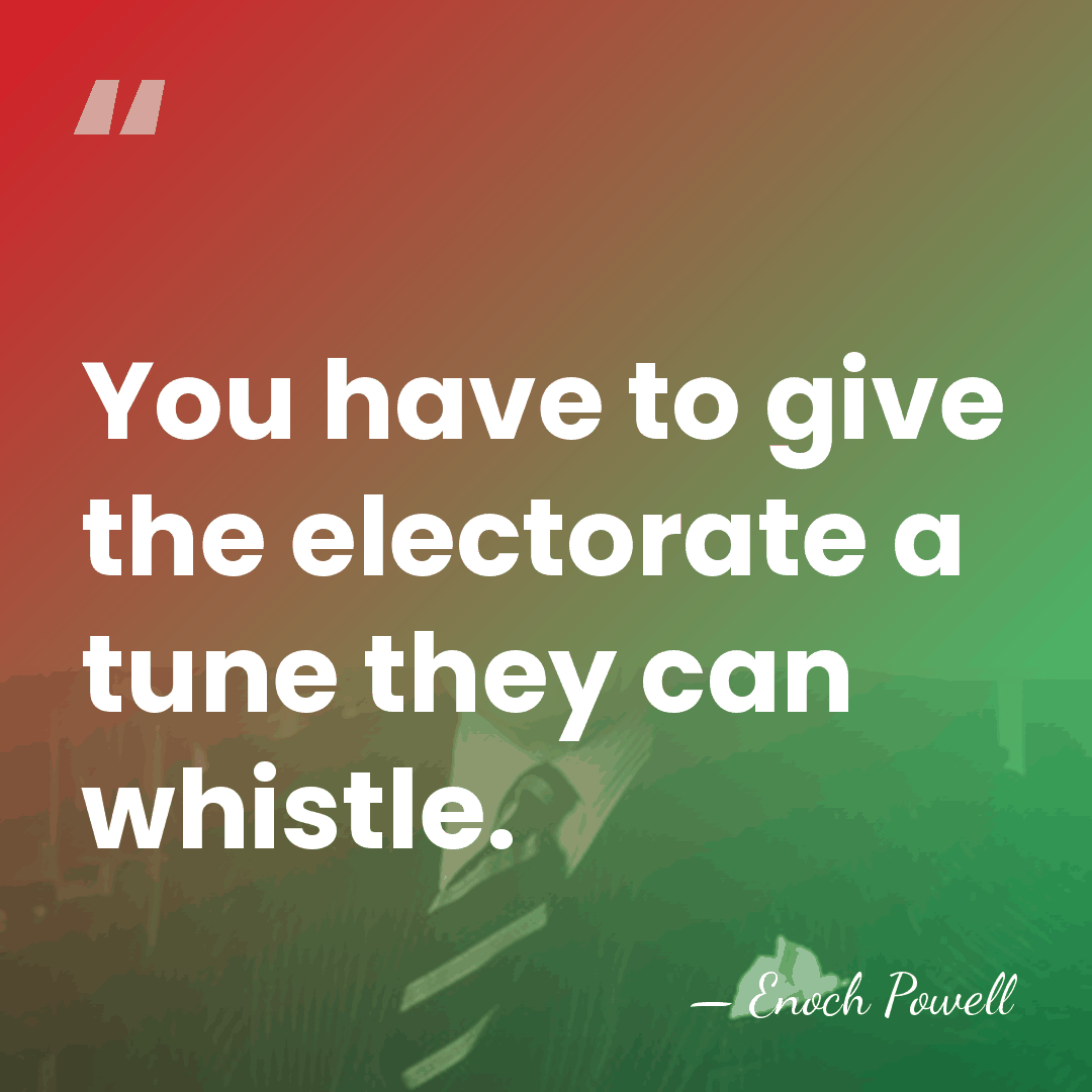 You have to give the electorate a tune they can whistle. - Enoch Powell