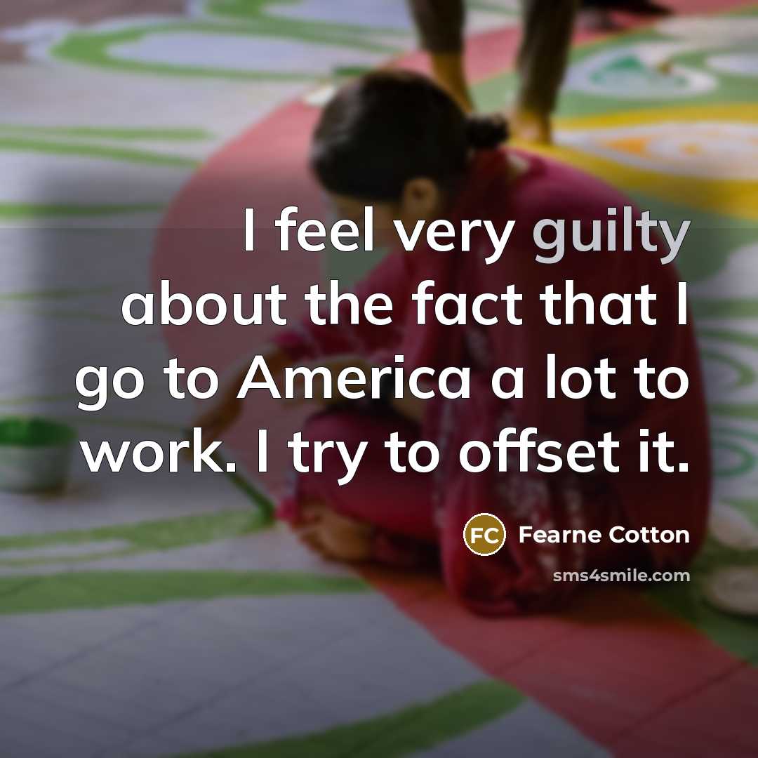 “I feel very guilty about the fact that I go…” quote by Fearne Cotton