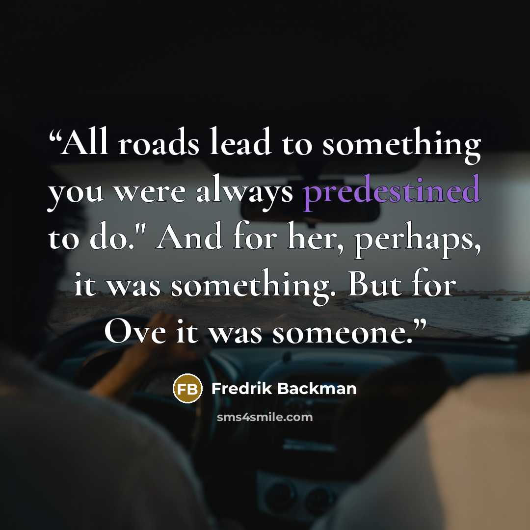 “All roads lead to something you were always predestined to do." And for her, perhaps, it was something. But for Ove it was someone.” quote by Fredrik Backman