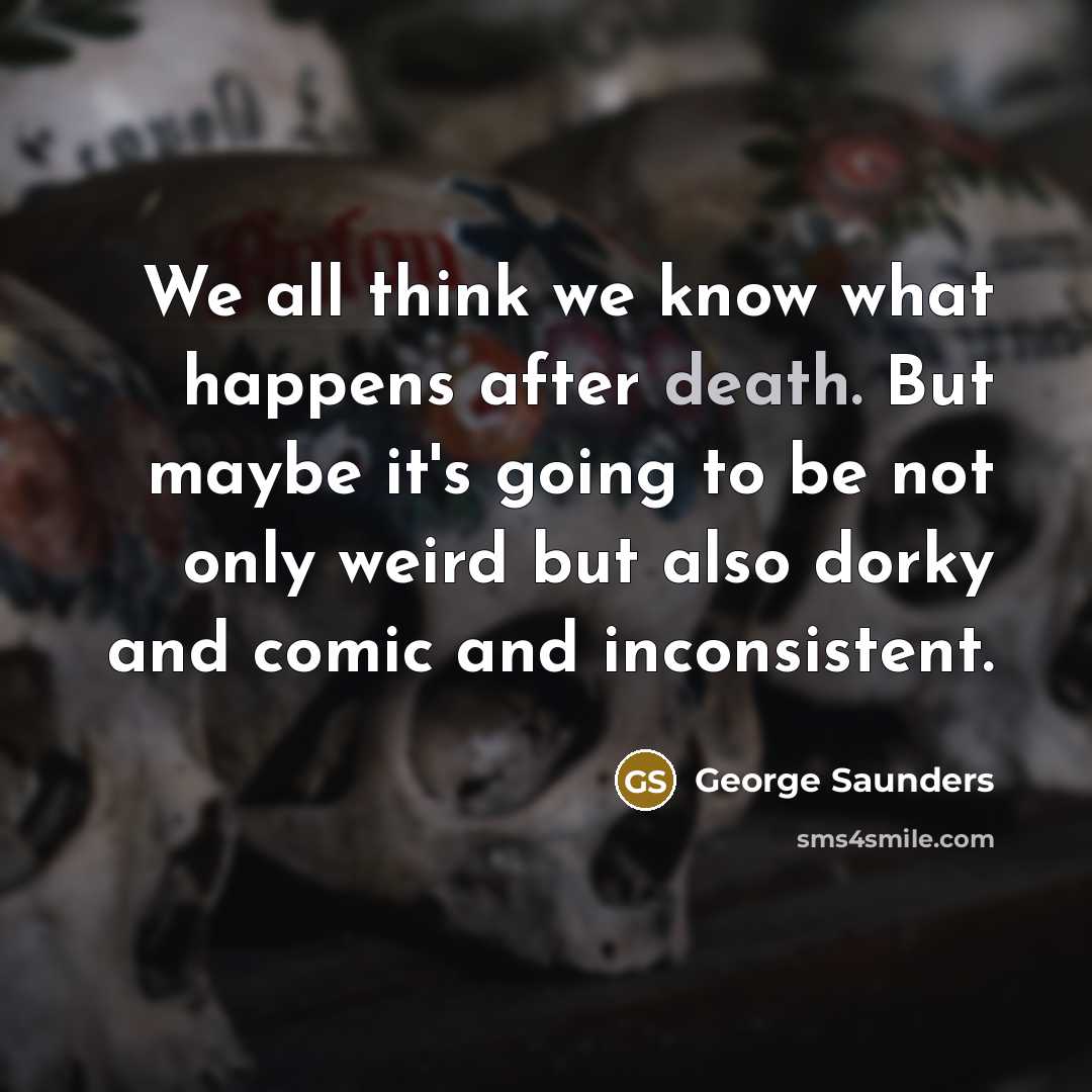 “We all think we know what happens after death. But…” quote by George Saunders