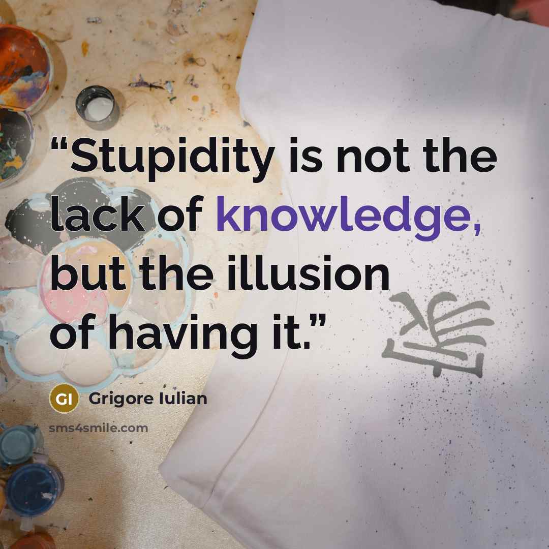 “Stupidity is not the lack of knowledge, but the illusion of having it.” quote by Grigore Iulian