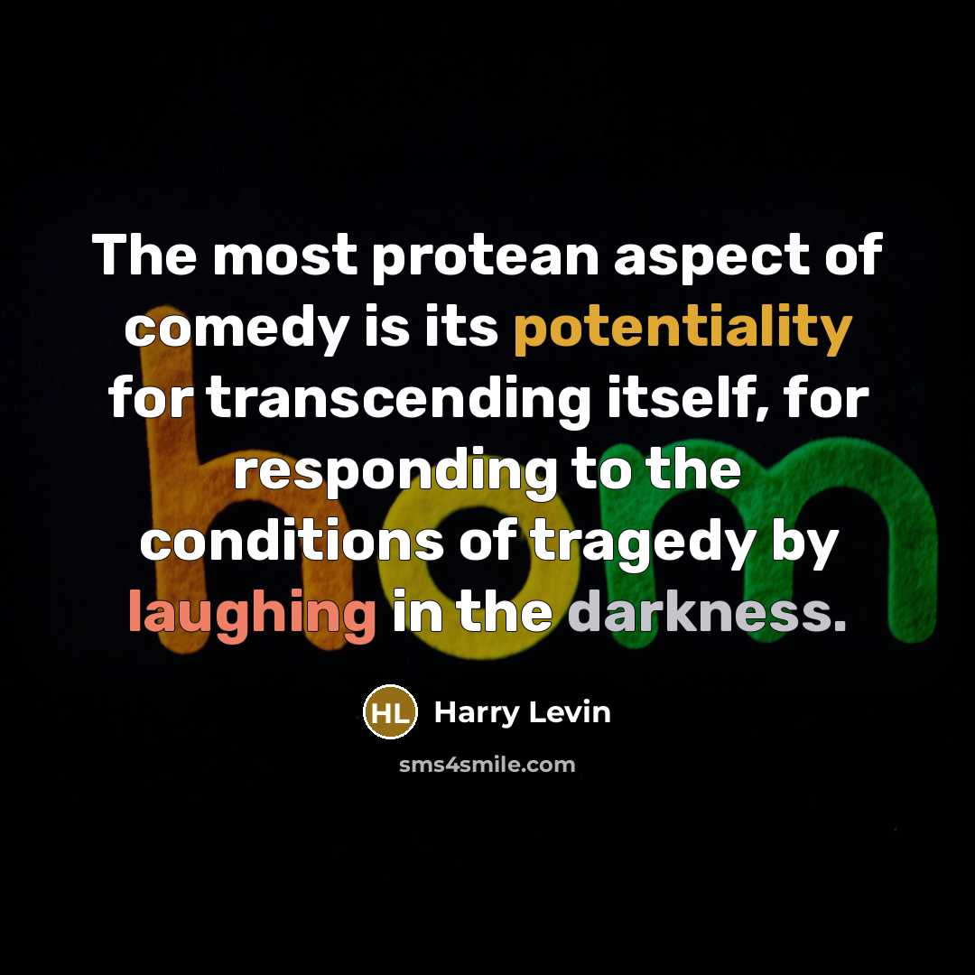 “The most protean aspect of comedy is its potentiality for transcending itself, for responding to the conditions of tragedy by laughing in the darkness.” quote by Harry Levin