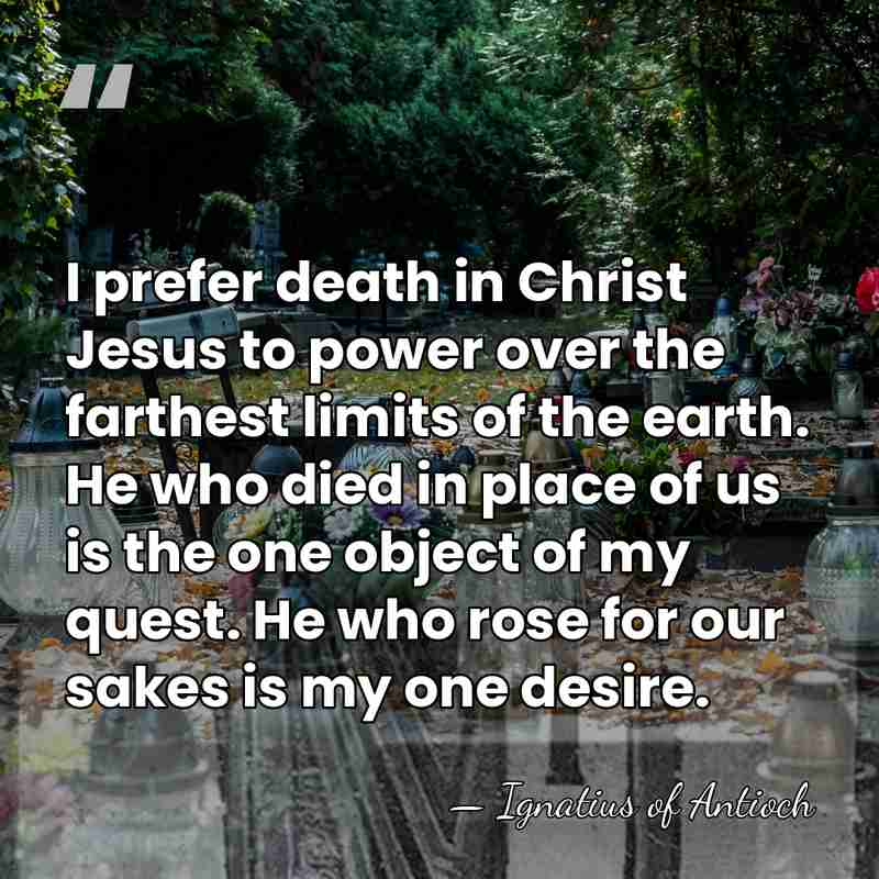 I prefer death in Christ Jesus to power over the farthest limits&hellip; - Ignatius of Antioch