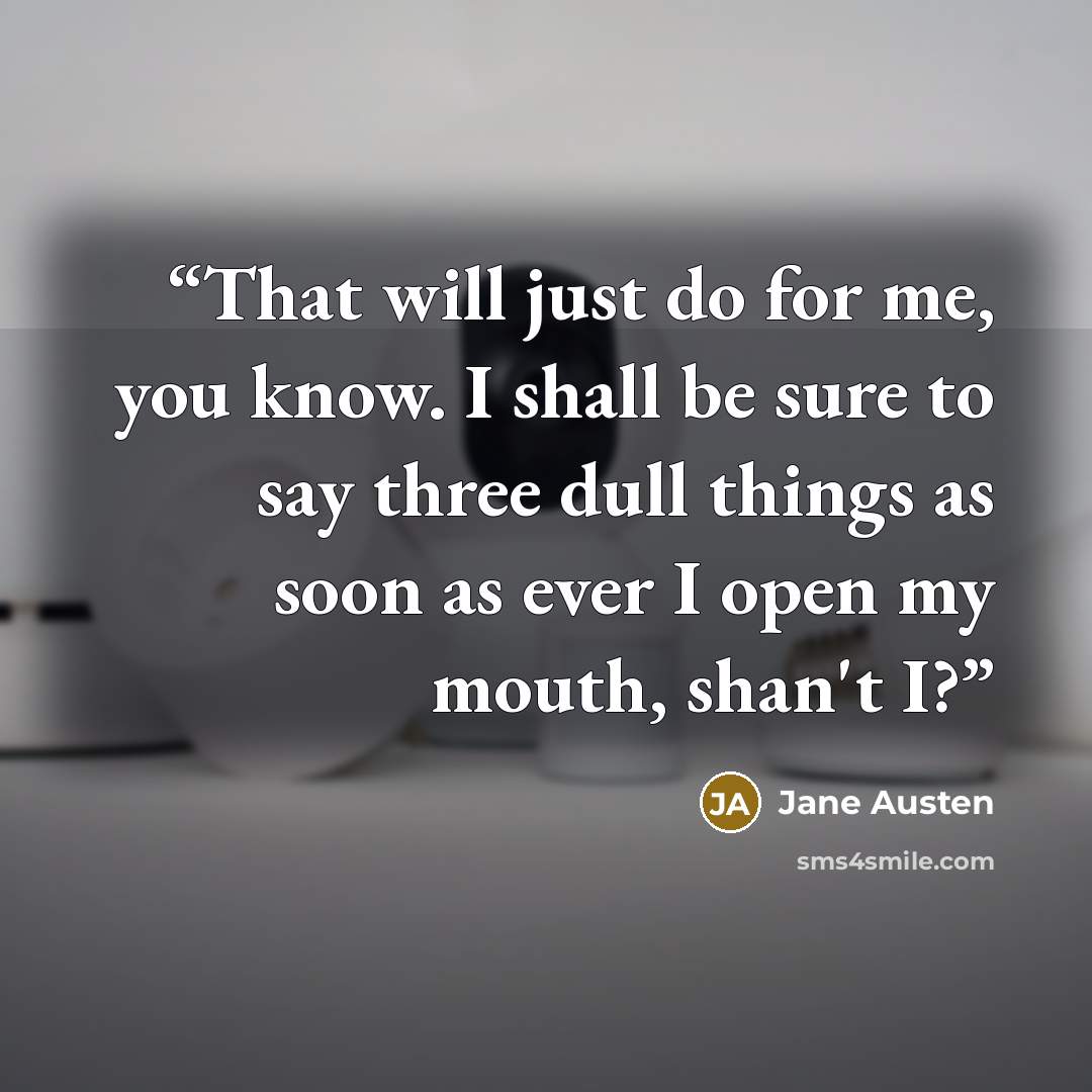 “That will just do for me, you know. I shall be sure to say three dull things as soon as ever I open my mouth, shan't I?” quote by Jane Austen