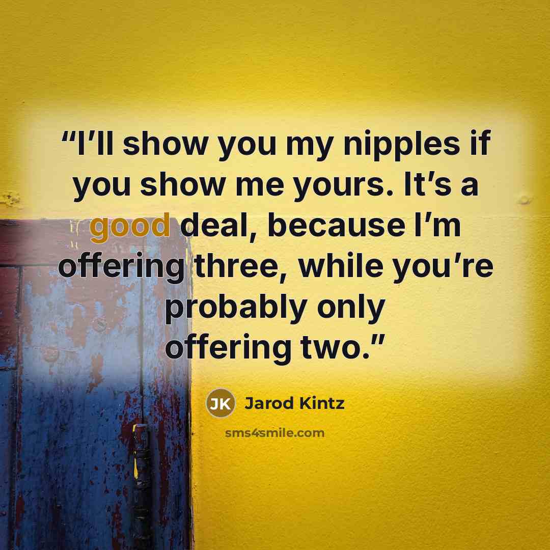“I’ll show you my nipples if you show me yours. It’s a good deal, because I’m offering three, while you’re probably only offering two.” quote by Jarod Kintz