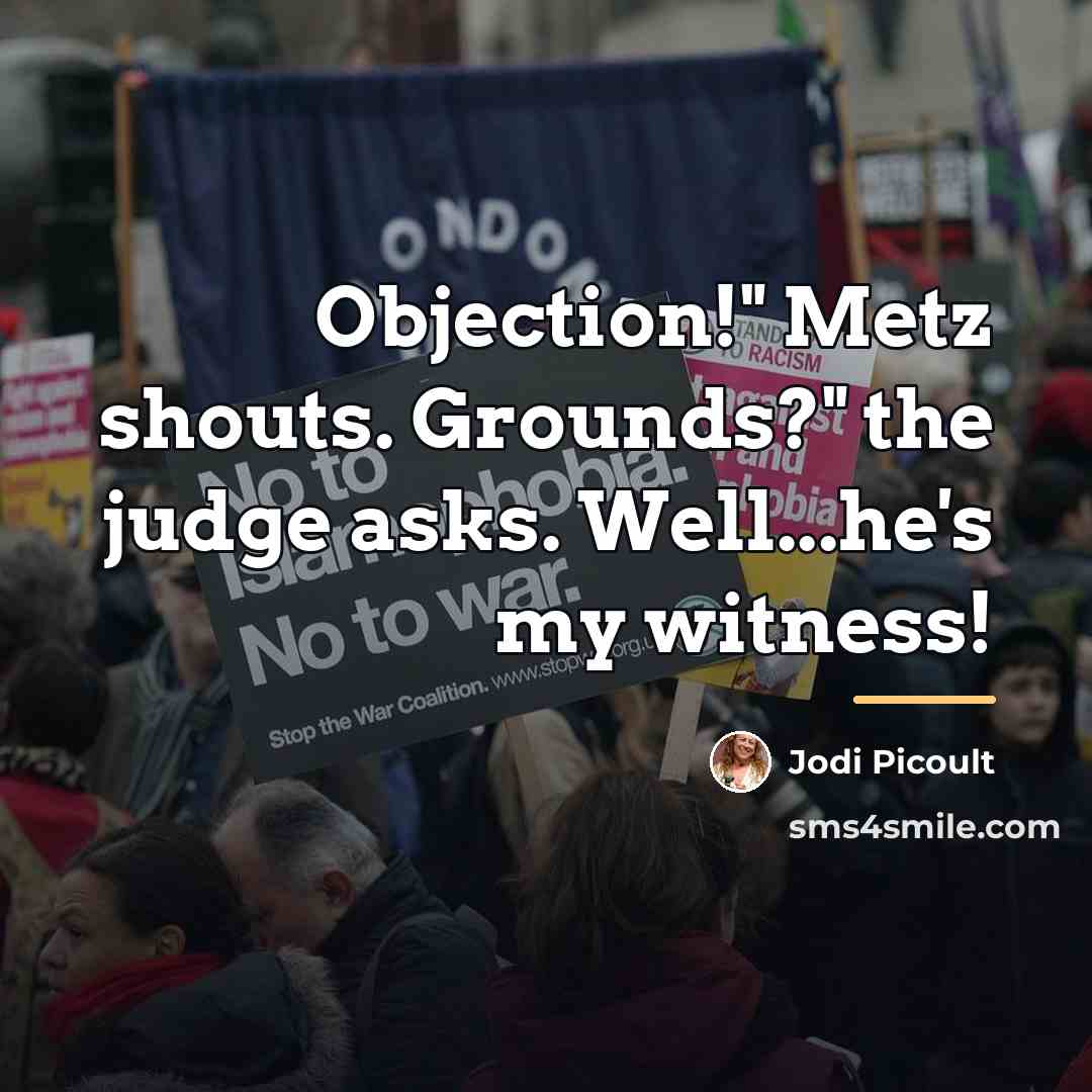 “Objection!" Metz shouts. Grounds?" the judge asks. Well...he's my witness!…” quote by Jodi Picoult