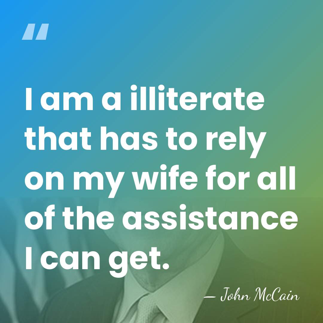 I am a illiterate that has to rely on my wife for&hellip; - John McCain