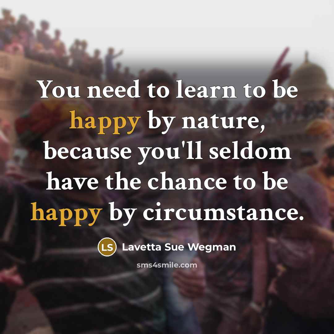“You need to learn to be happy by nature, because you'll seldom have the chance to be happy by circumstance.” quote by Lavetta Sue Wegman