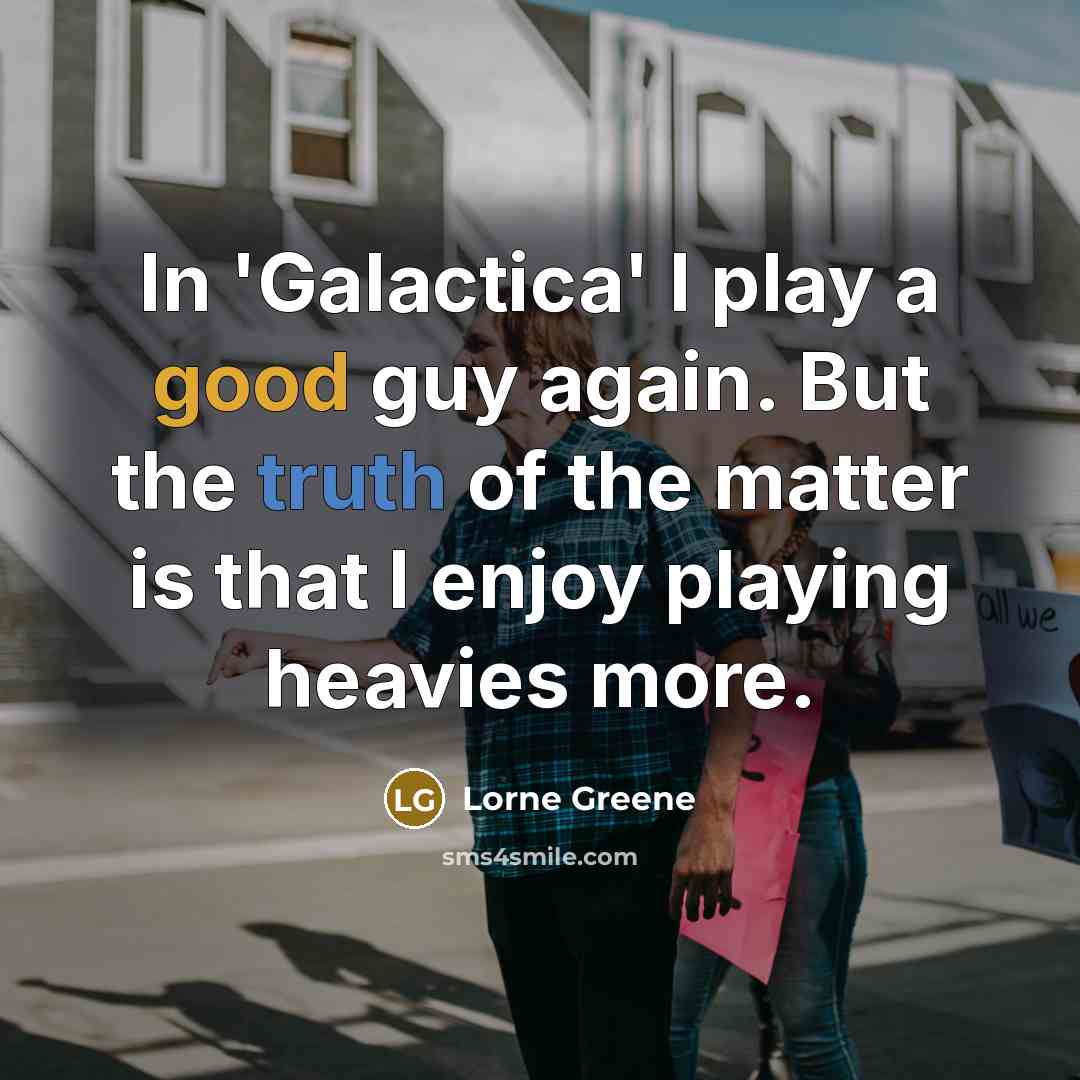 “In 'Galactica' I play a good guy again. But the truth of the matter is that I enjoy playing heavies more.” quote by Lorne Greene