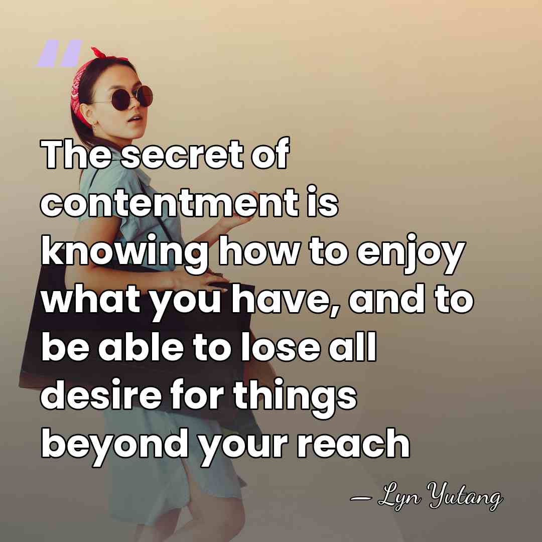The secret of contentment is knowing how to enjoy what you have,&hellip; - Lyn Yutang