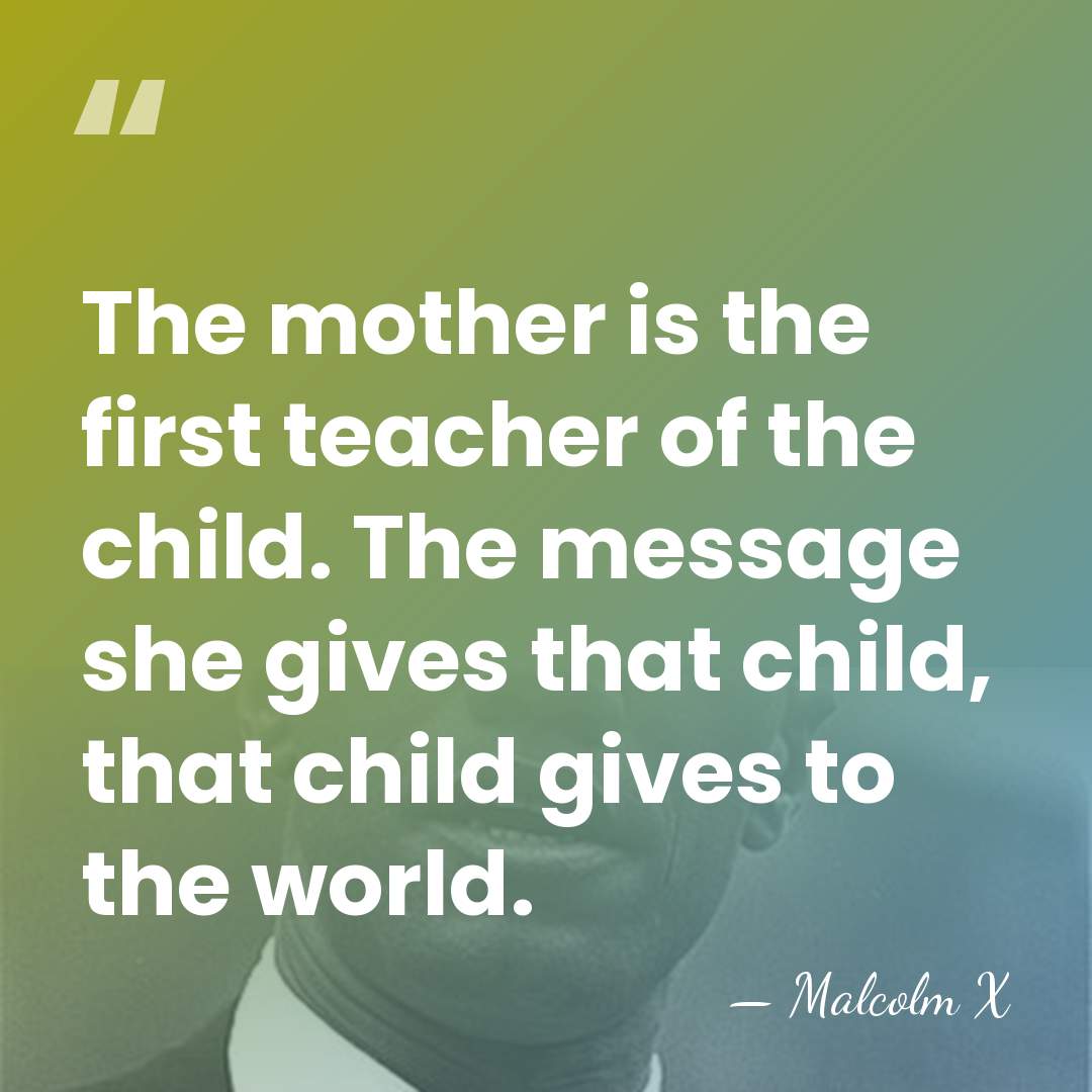 The mother is the first teacher of the child. The message she&hellip; - Malcolm X