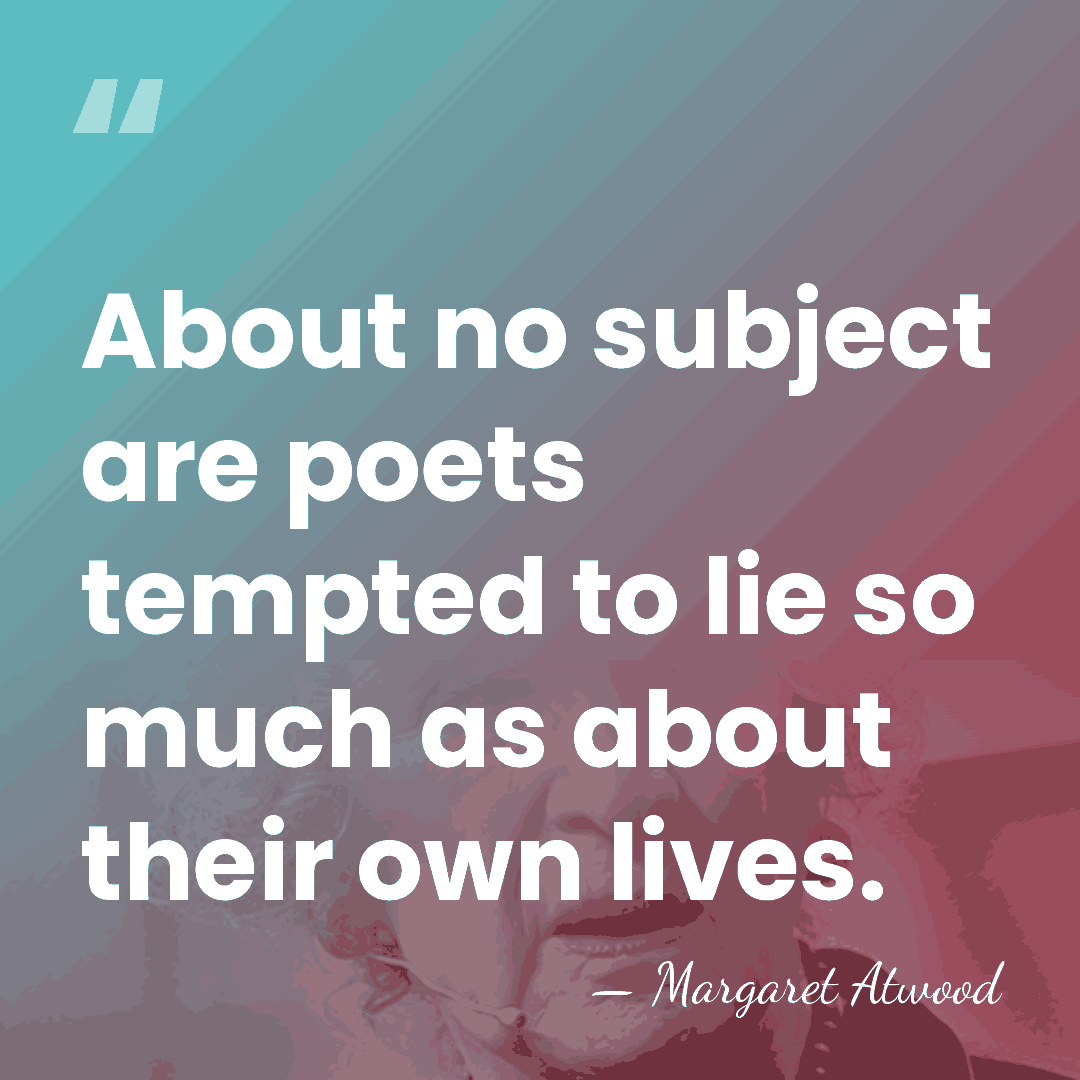 About no subject are poets tempted to lie so much as about&hellip; - Margaret Atwood