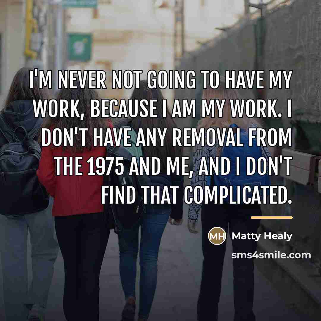 “I'm never not going to have my work, because I…” quote by Matty Healy
