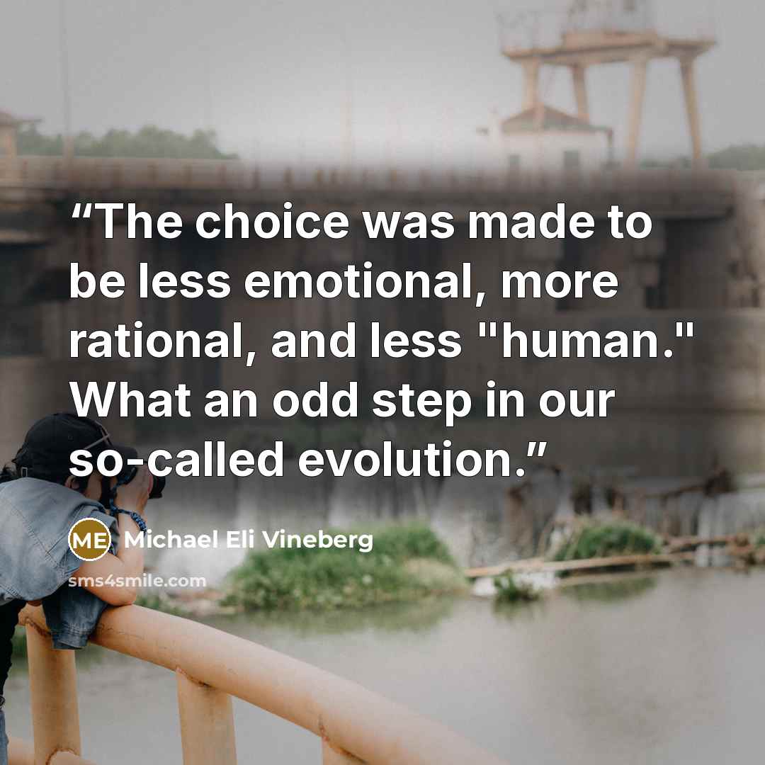 “The choice was made to be less emotional, more rational, and less "human." What an odd step in our so-called evolution.” quote by Michael Eli Vineberg