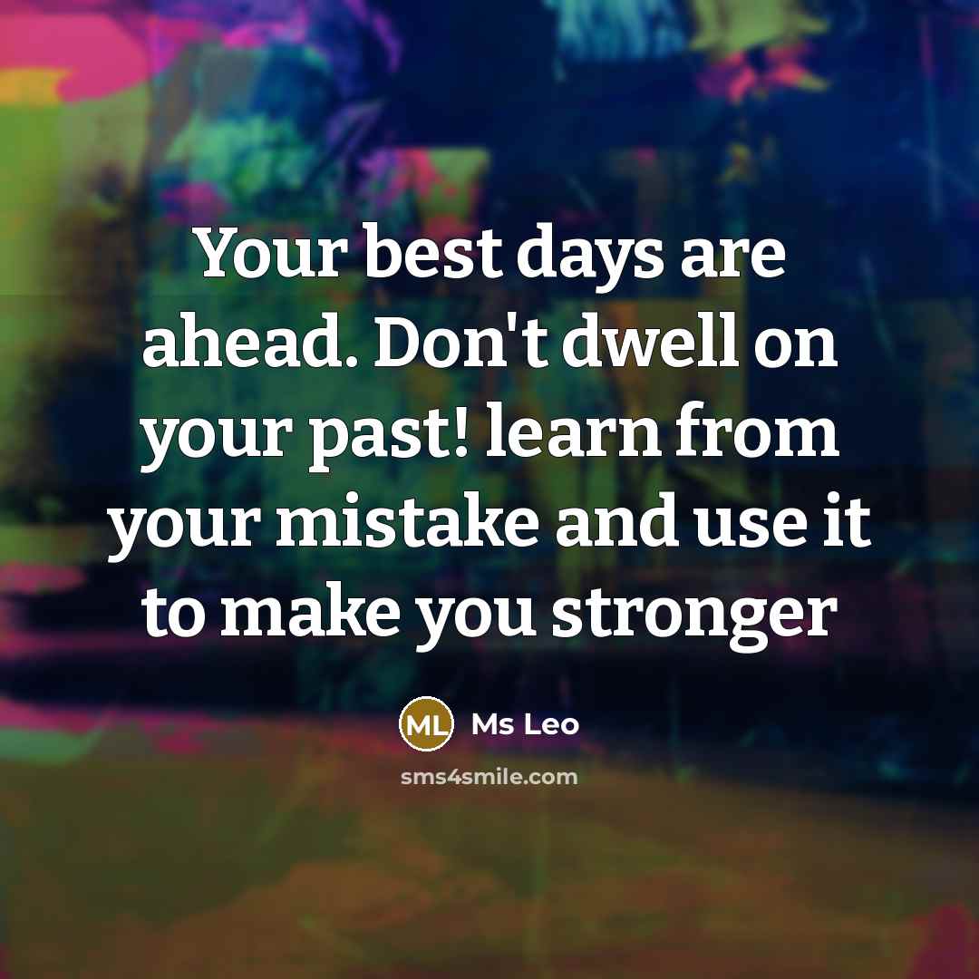 “Your best days are ahead. Don't dwell on your past! learn from your mistake and use it to make you stronger” quote by Ms Leo