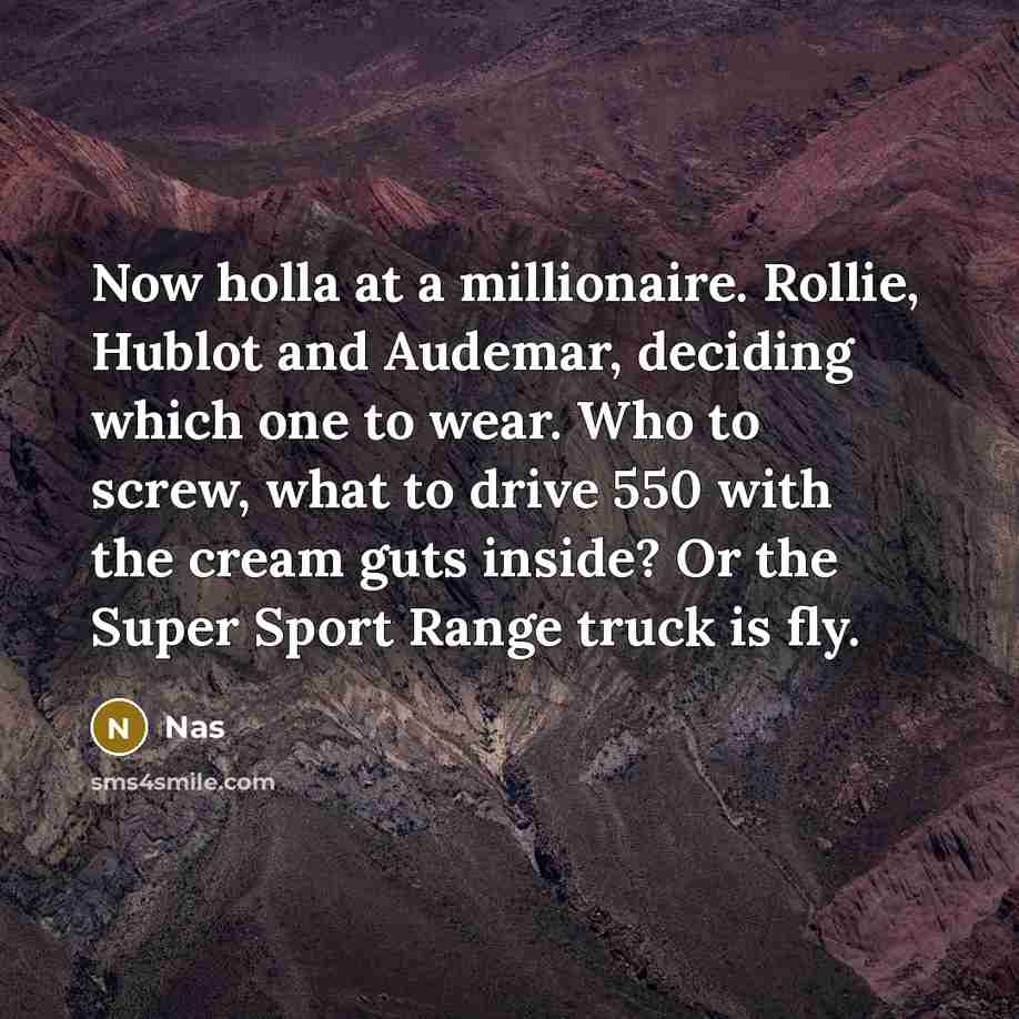 “Now holla at a millionaire. Rollie, Hublot and Audemar, deciding which one to wear. Who to screw, what to drive 550 with the cream guts inside? Or the Super Sport Range truck is fly.” quote by Nas