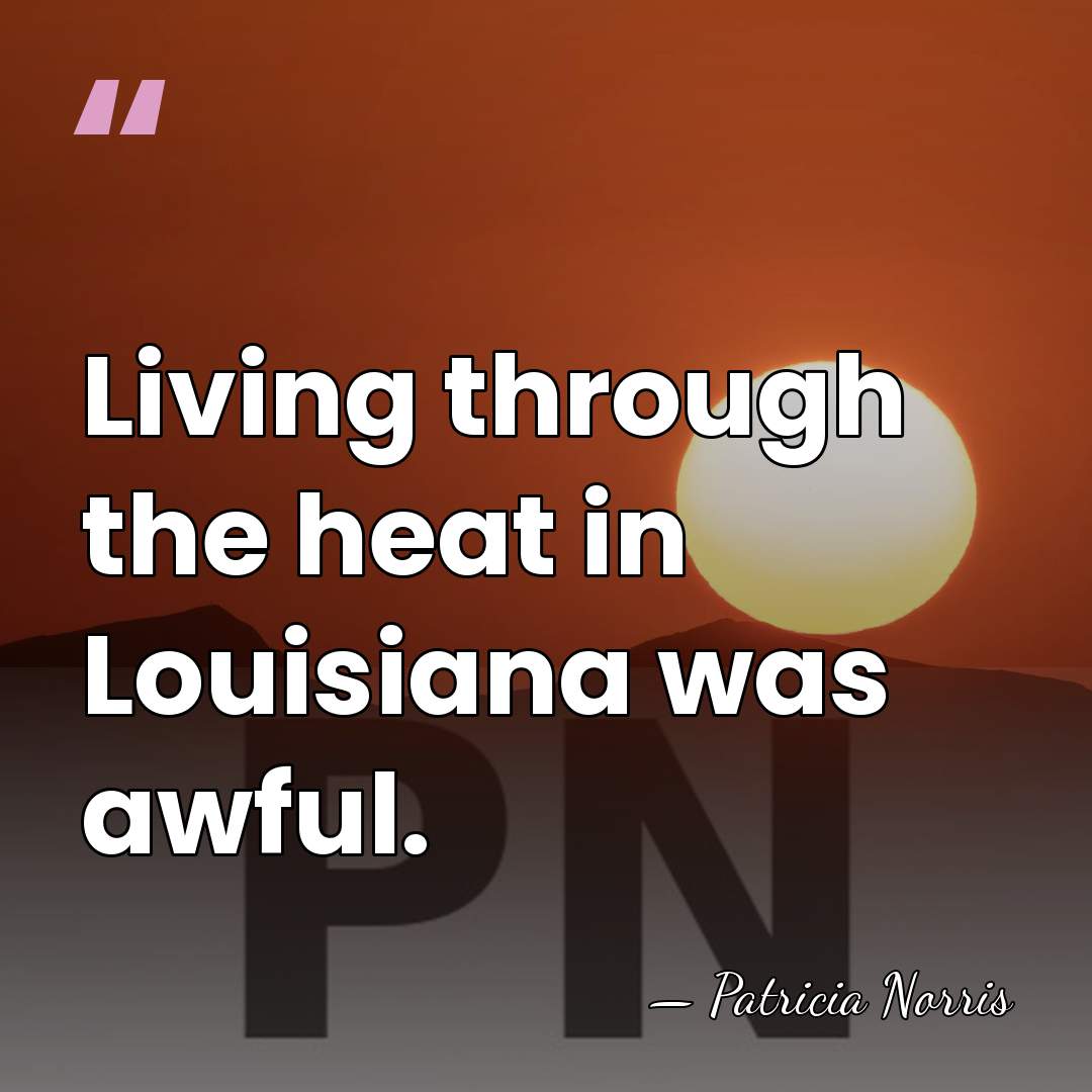 Living through the heat in Louisiana was awful. - Patricia Norris