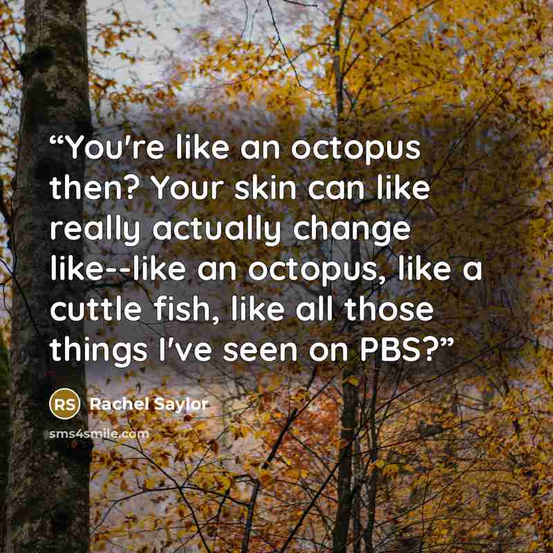 “You're like an octopus then? Your skin can like really actually change like--like an octopus, like a cuttle fish, like all those things I've seen on PBS?” quote by Rachel Saylor