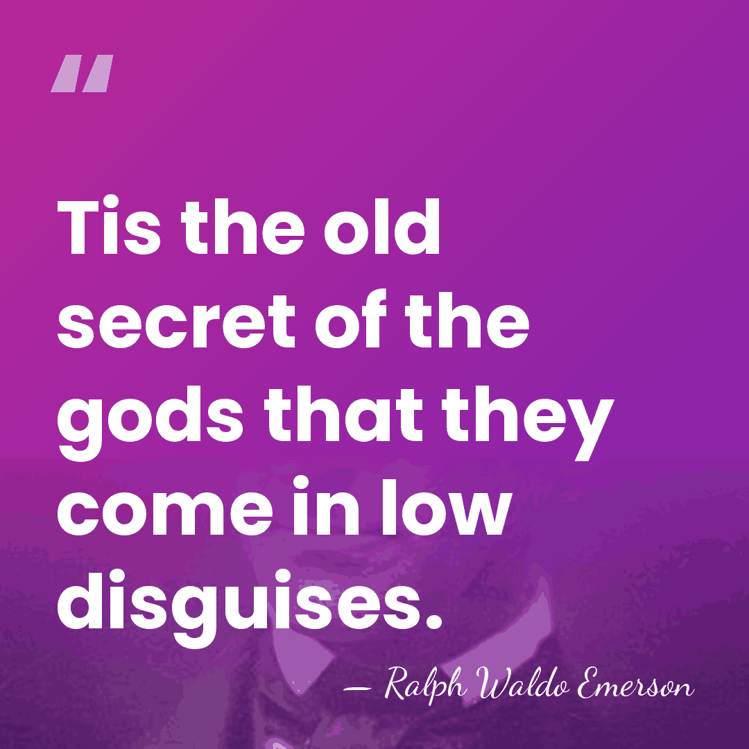 Tis the old secret of the gods that they come in low&hellip; - Ralph Waldo Emerson