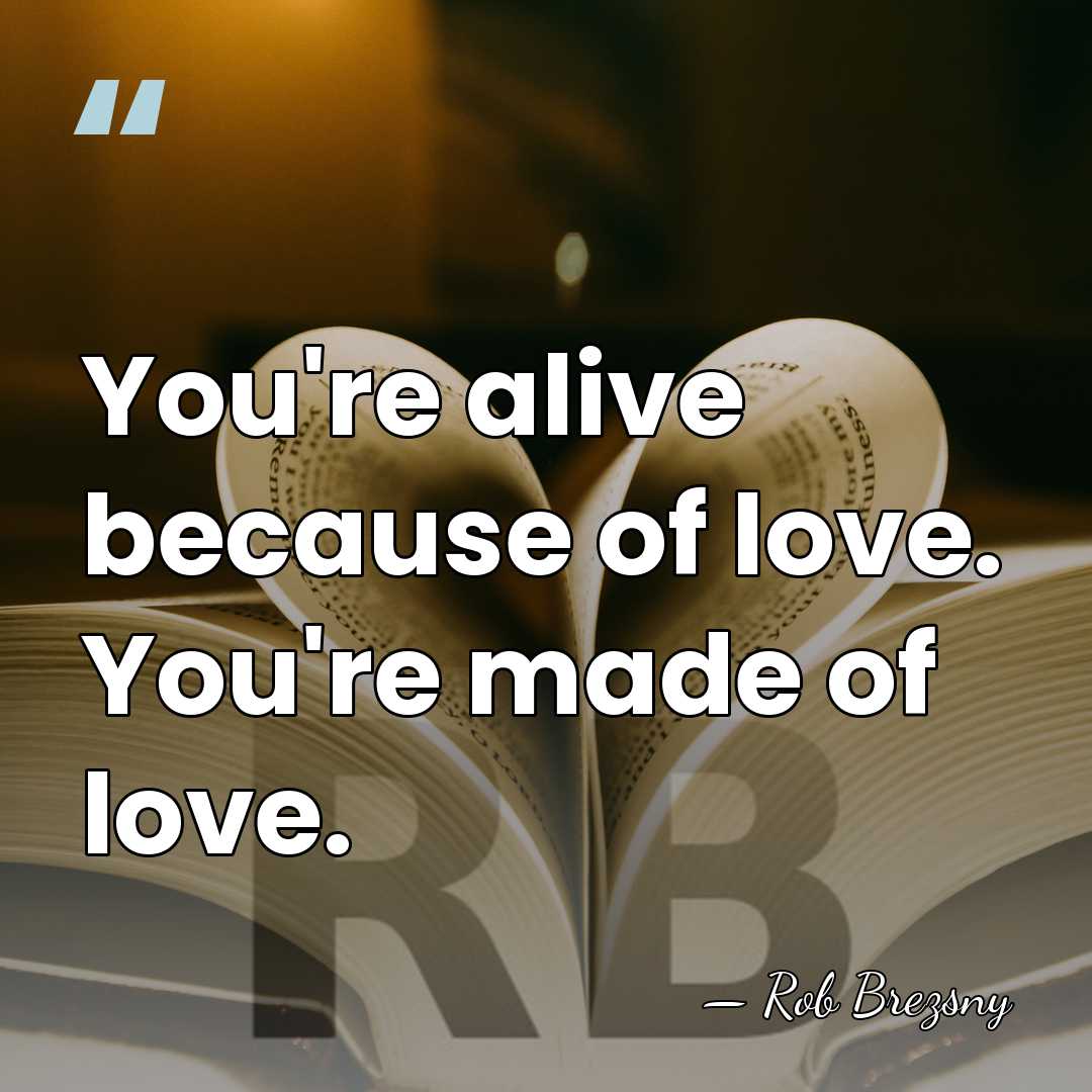 You're alive because of love. You're made of love. - Rob Brezsny