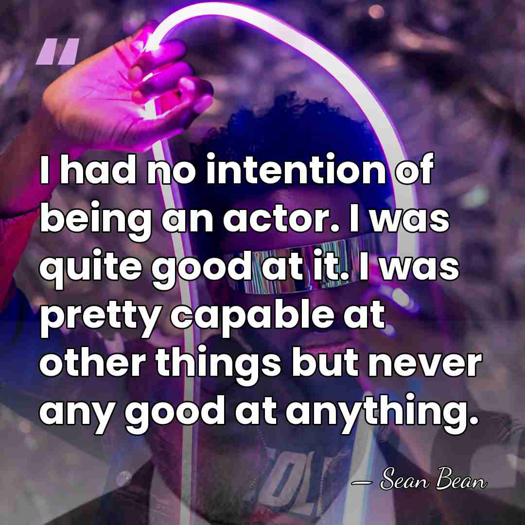 I had no intention of being an actor. I was quite good&hellip; - Sean Bean