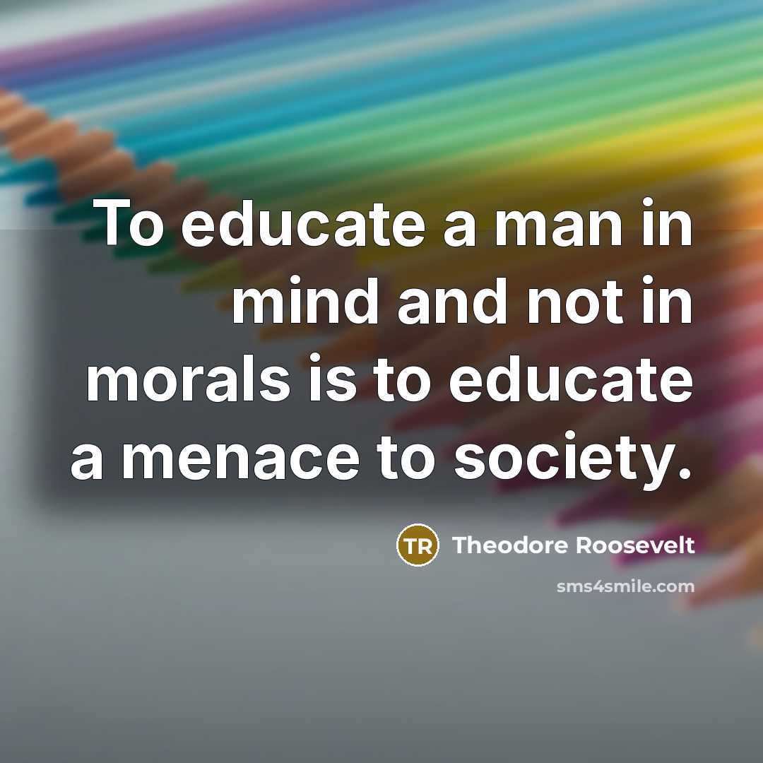 “To educate a man in mind and not in morals…” quote by Theodore Roosevelt