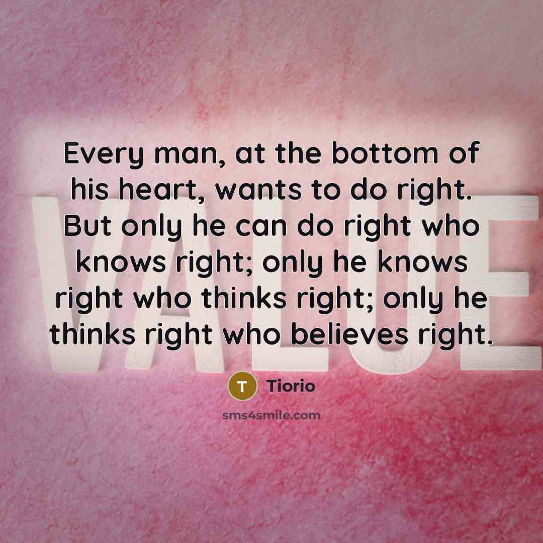 “Every man, at the bottom of his heart, wants to do right. But only he can do right who knows right; only he knows right who thinks right; only he thinks right who believes right.” quote by Tiorio