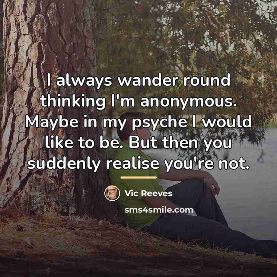 “I always wander round thinking I'm anonymous. Maybe in my…” quote by Vic Reeves