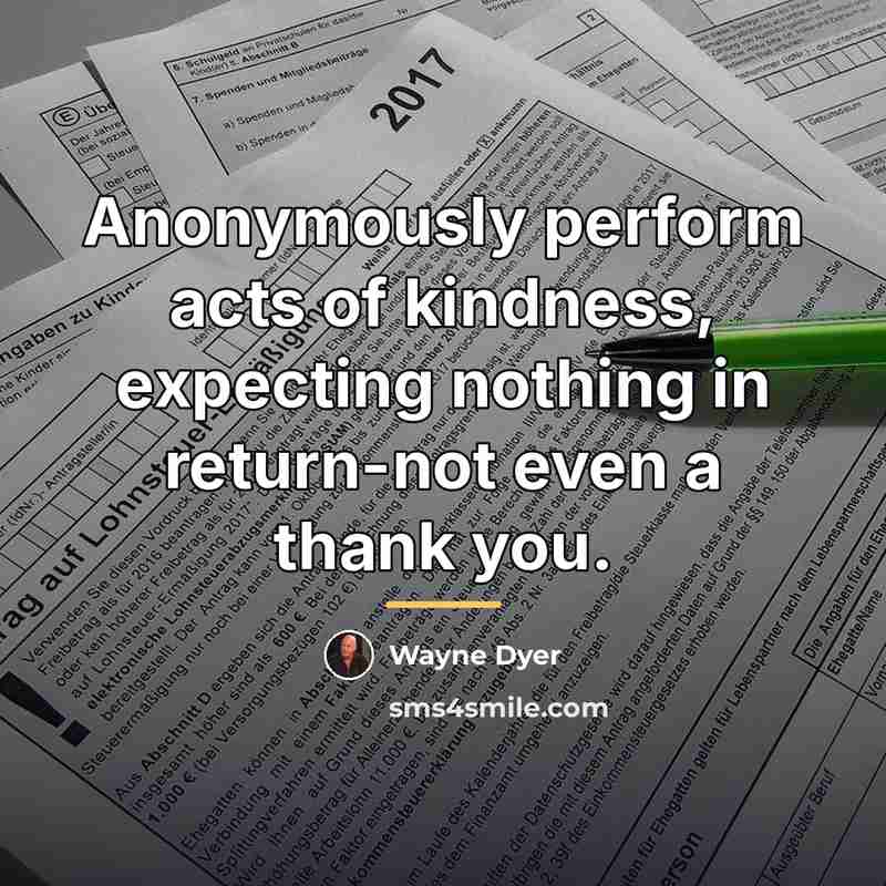 “Anonymously perform acts of kindness, expecting nothing in return-not even…” quote by Wayne Dyer